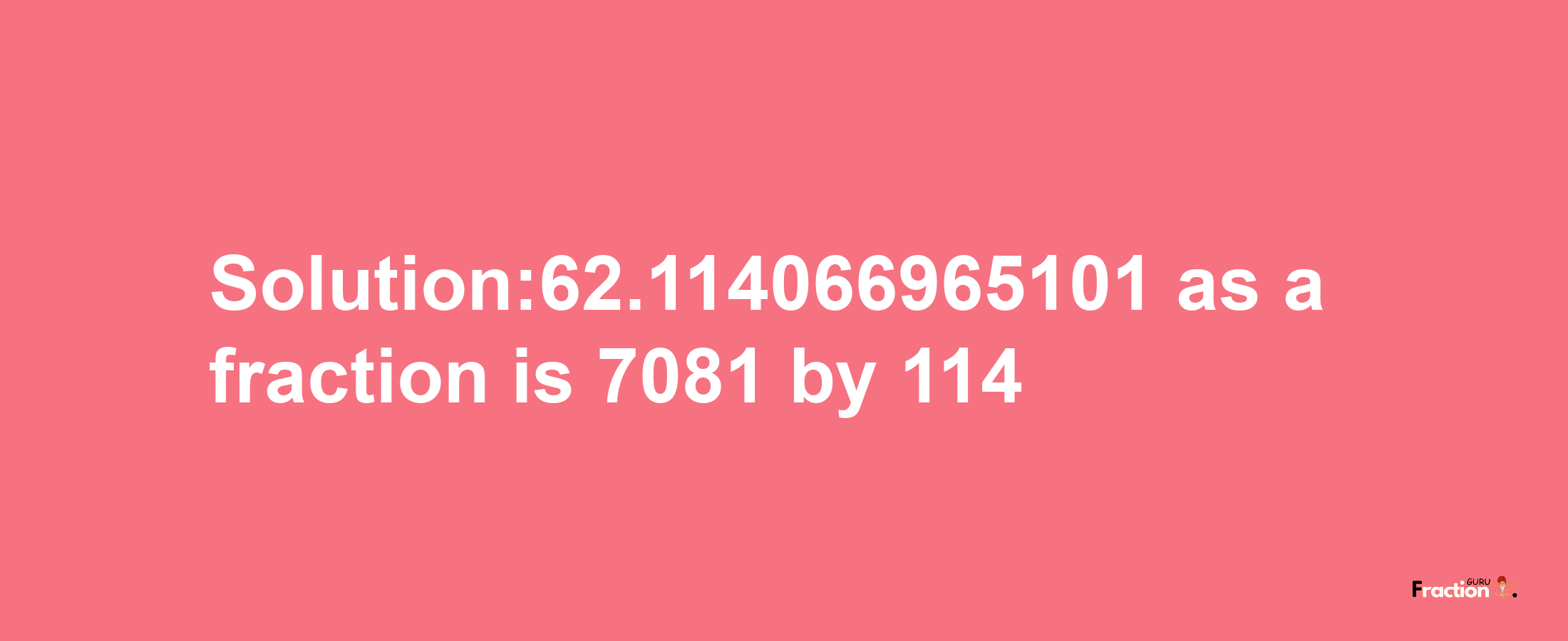 Solution:62.114066965101 as a fraction is 7081/114