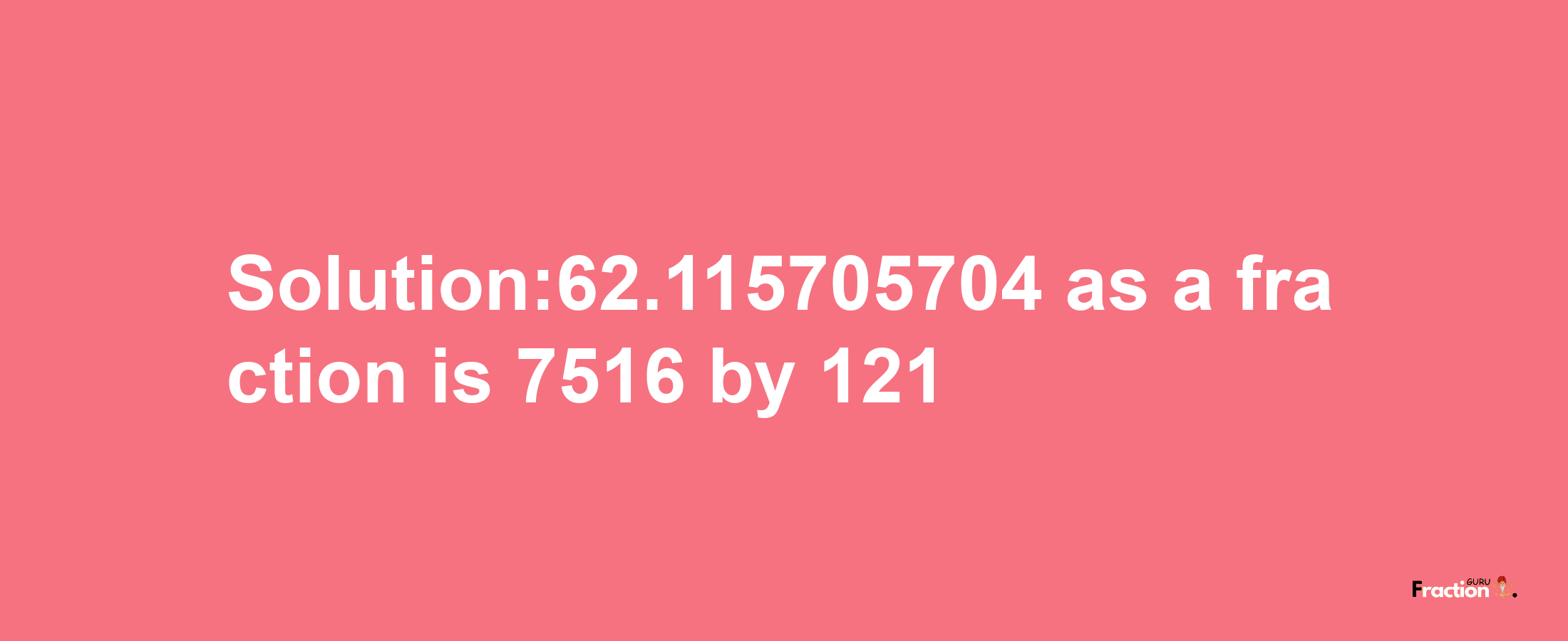 Solution:62.115705704 as a fraction is 7516/121