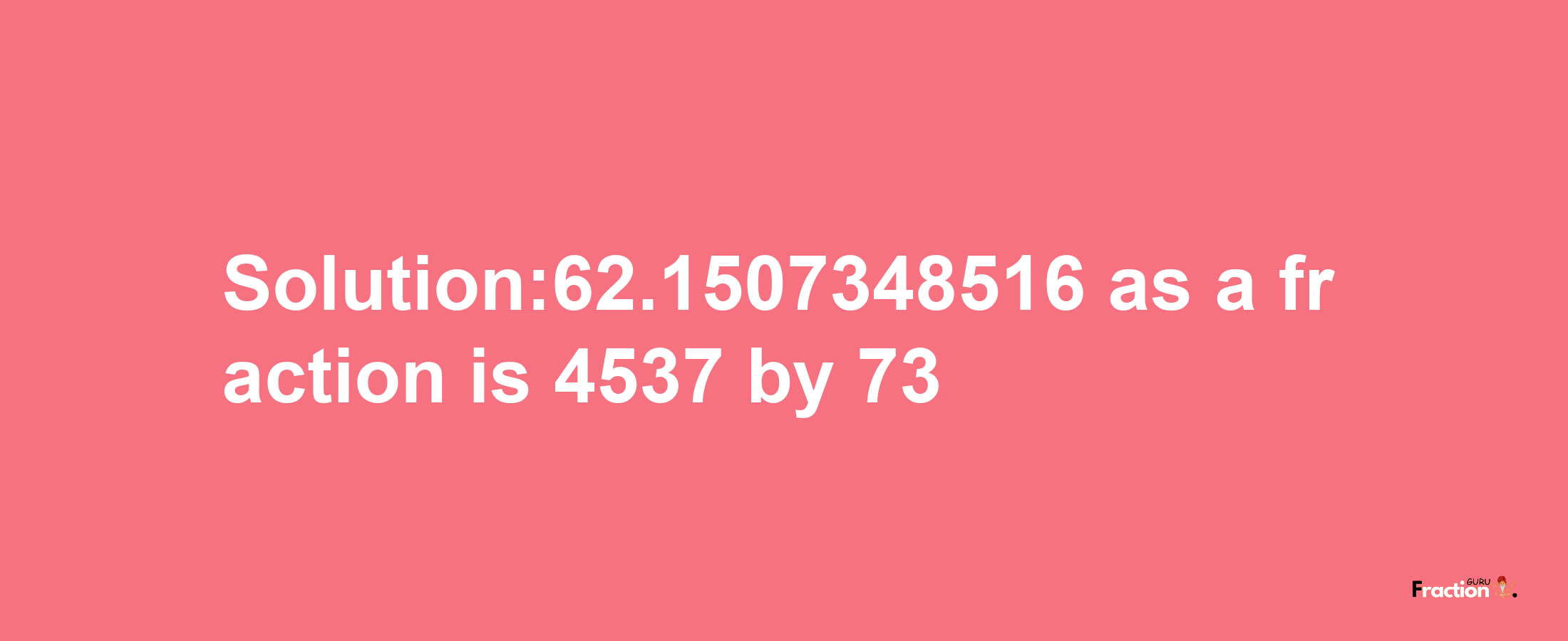 Solution:62.1507348516 as a fraction is 4537/73