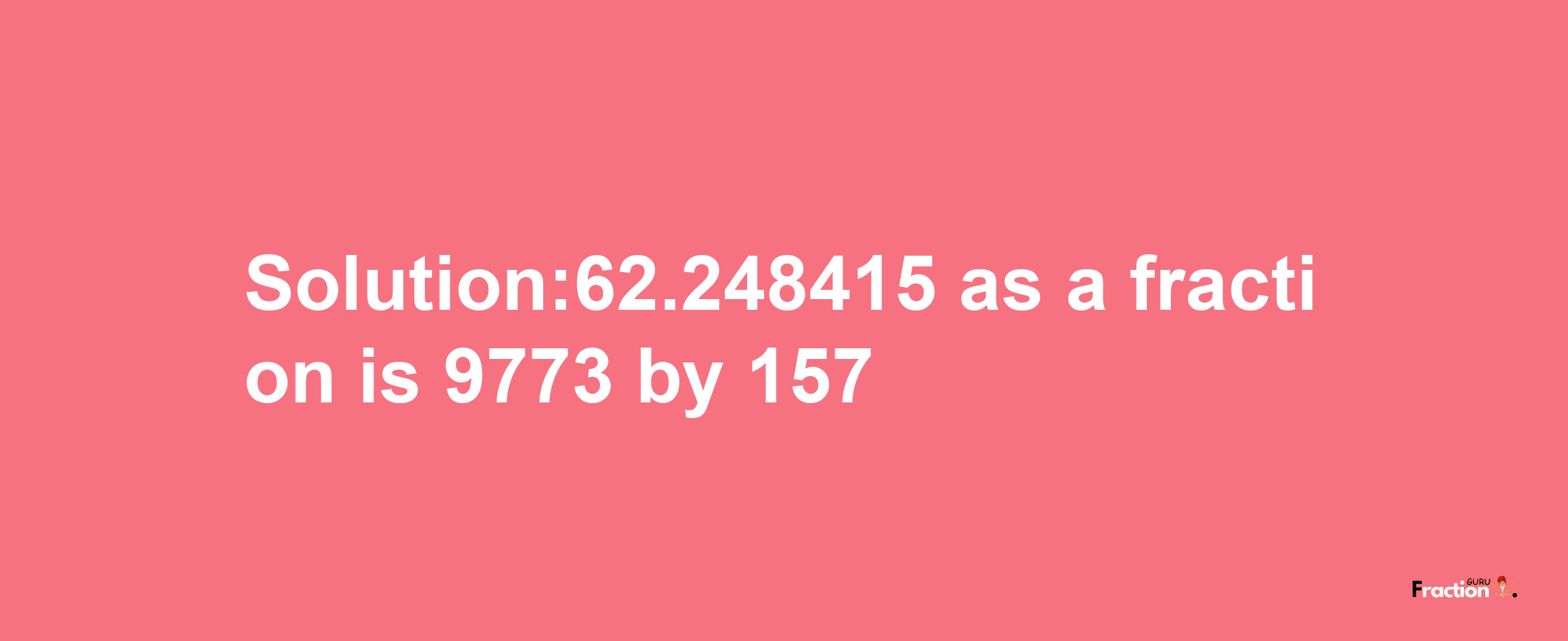 Solution:62.248415 as a fraction is 9773/157