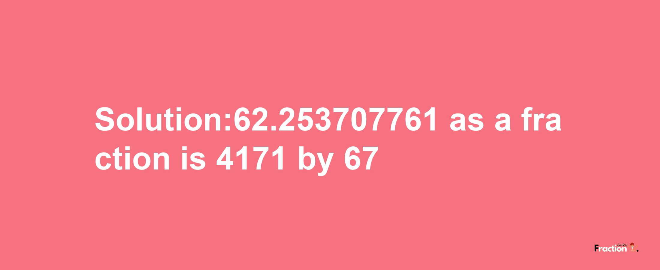 Solution:62.253707761 as a fraction is 4171/67