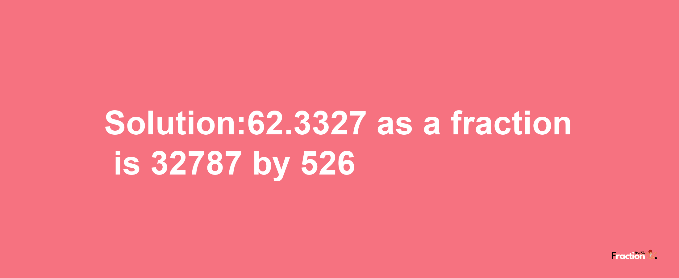 Solution:62.3327 as a fraction is 32787/526