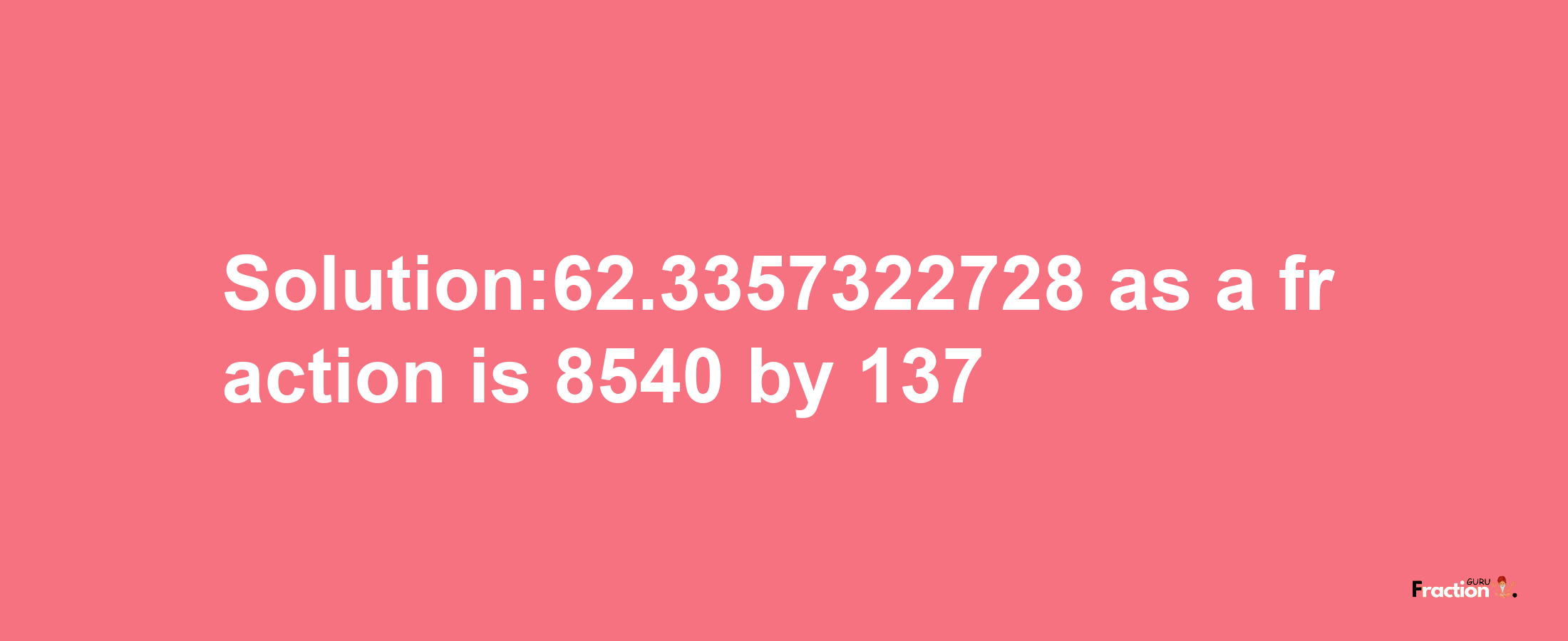 Solution:62.3357322728 as a fraction is 8540/137