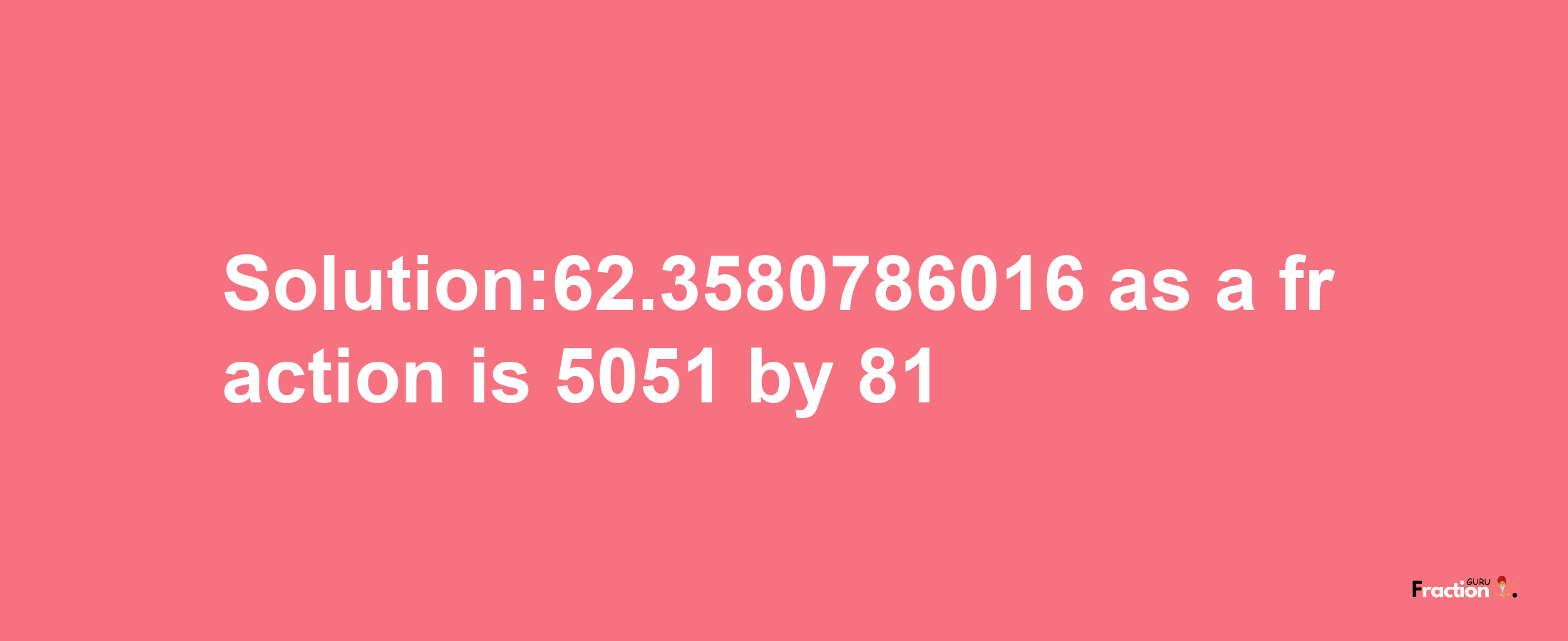 Solution:62.3580786016 as a fraction is 5051/81