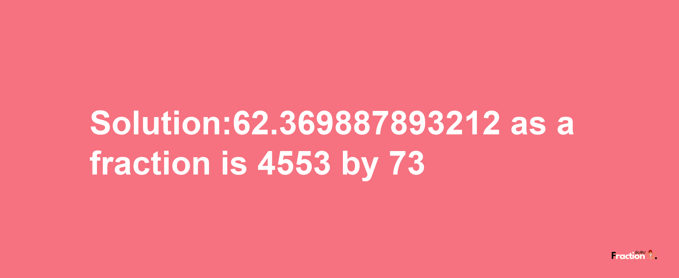 Solution:62.369887893212 as a fraction is 4553/73