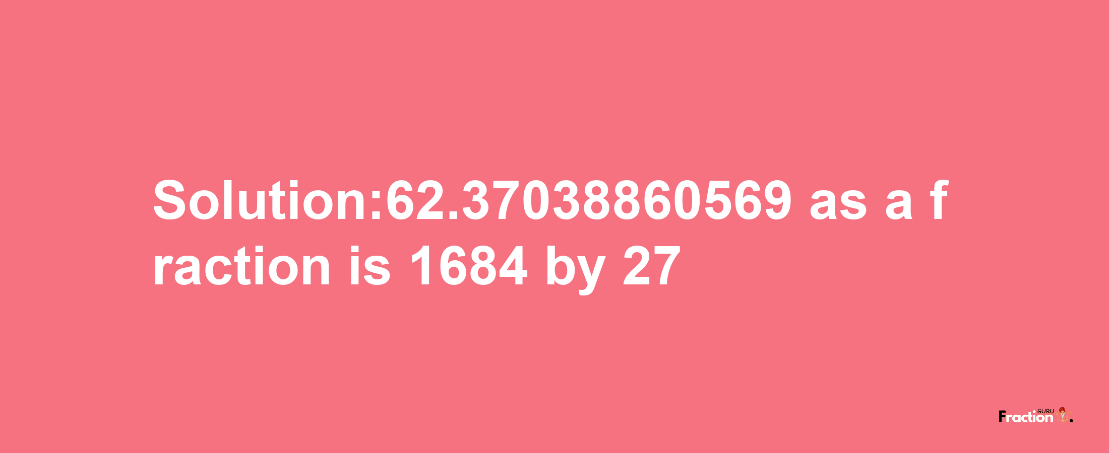 Solution:62.37038860569 as a fraction is 1684/27