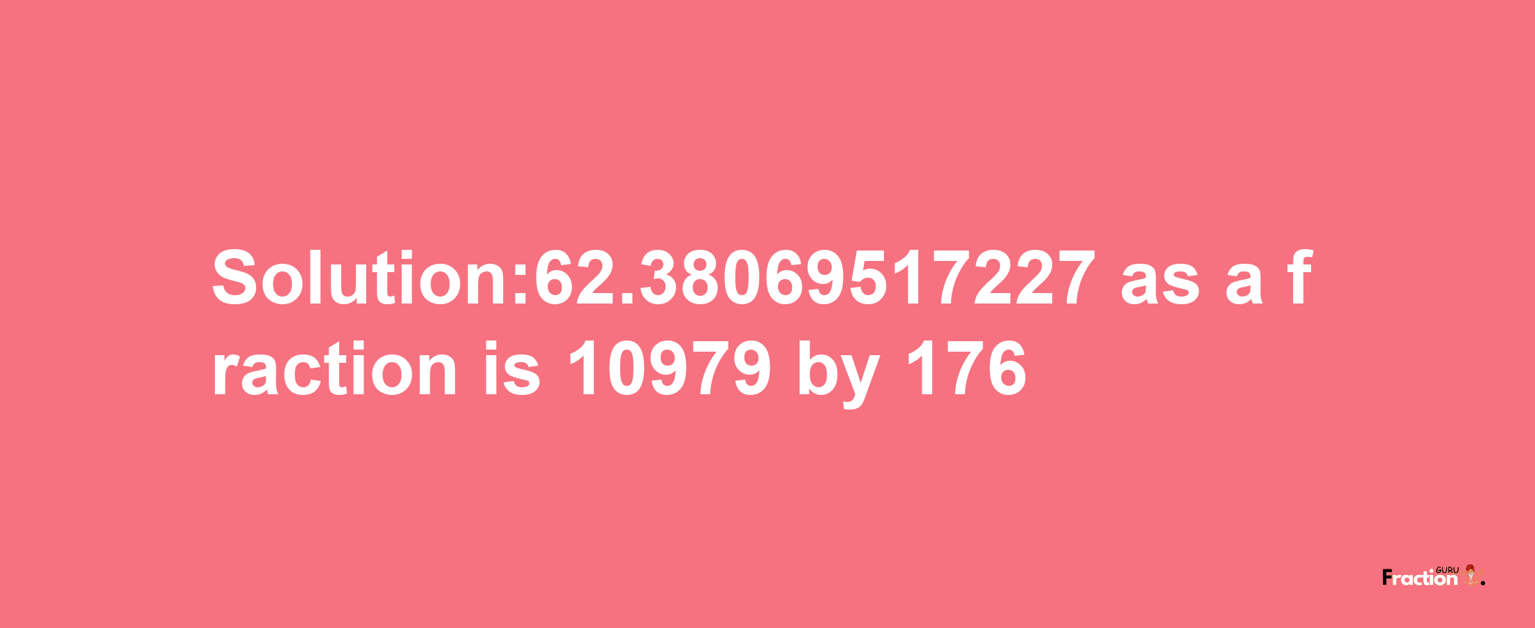 Solution:62.38069517227 as a fraction is 10979/176