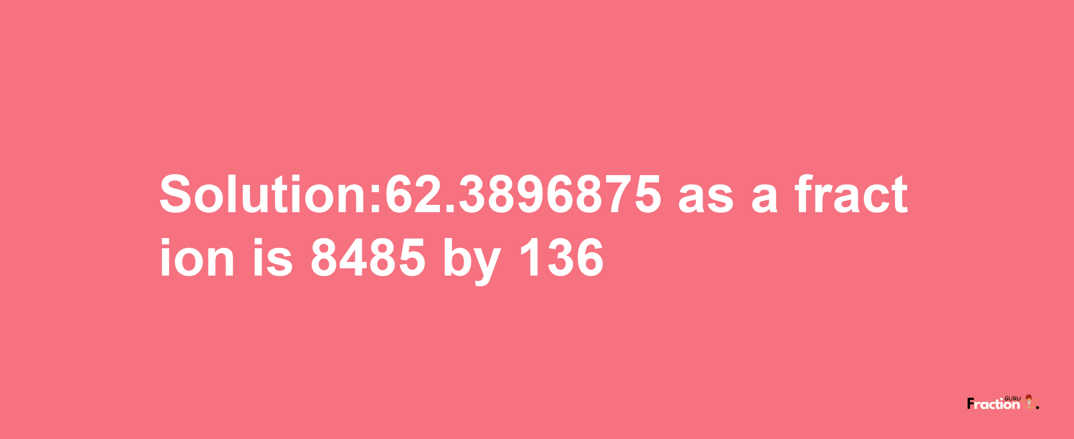 Solution:62.3896875 as a fraction is 8485/136