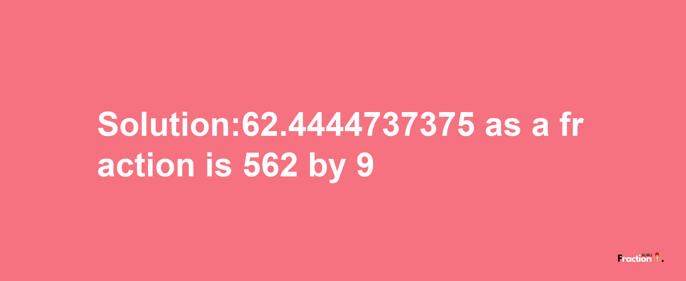 Solution:62.4444737375 as a fraction is 562/9