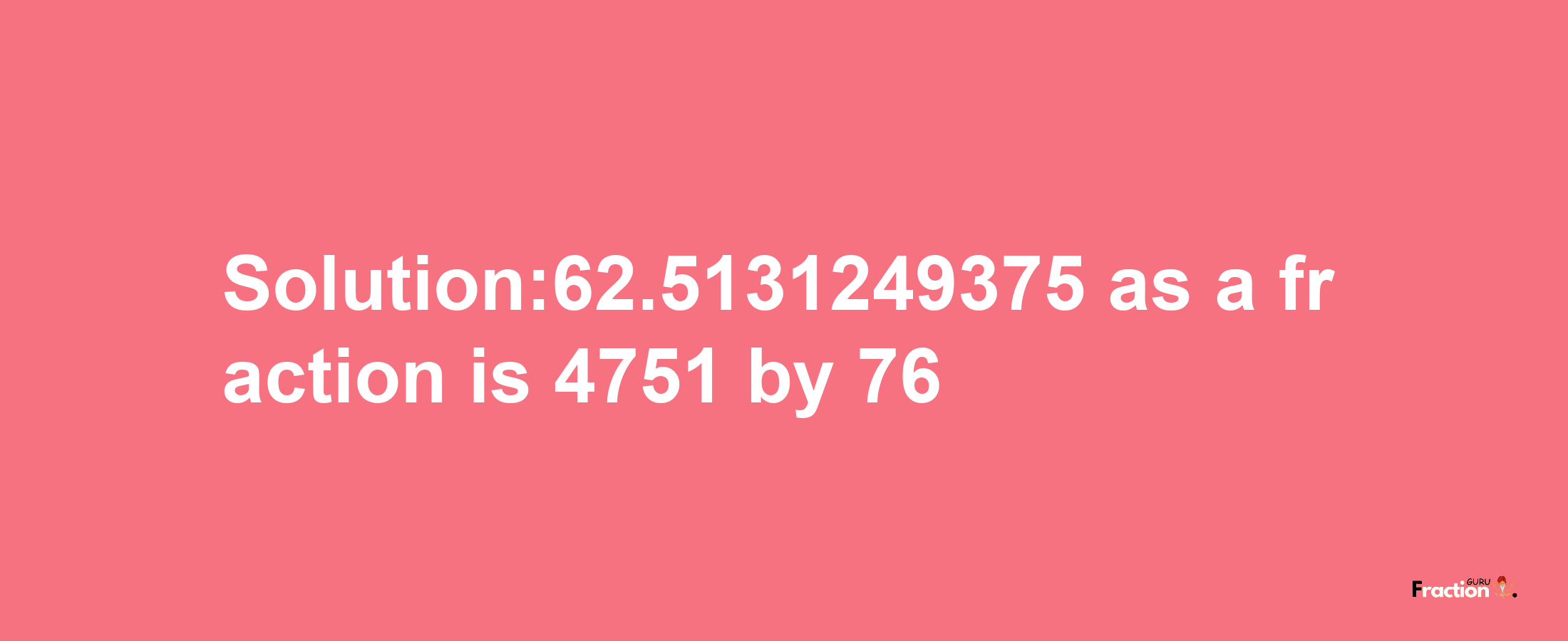 Solution:62.5131249375 as a fraction is 4751/76