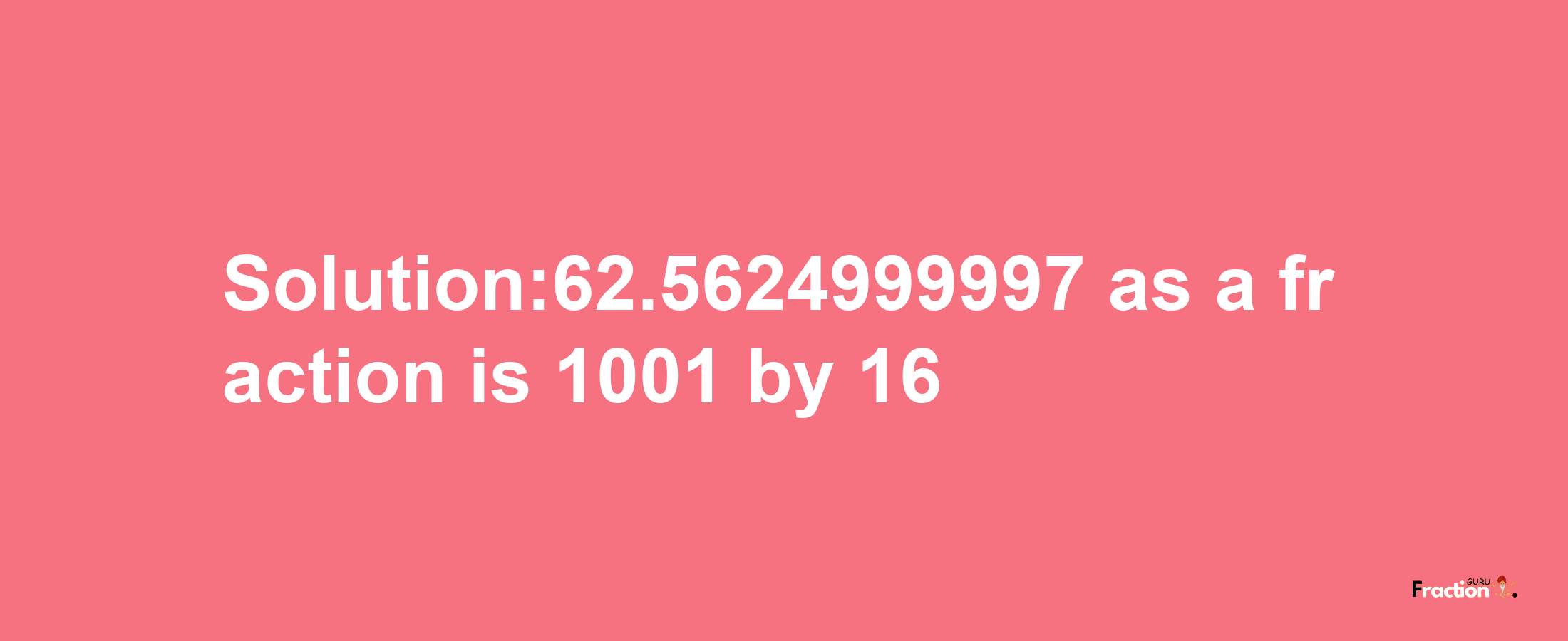 Solution:62.5624999997 as a fraction is 1001/16