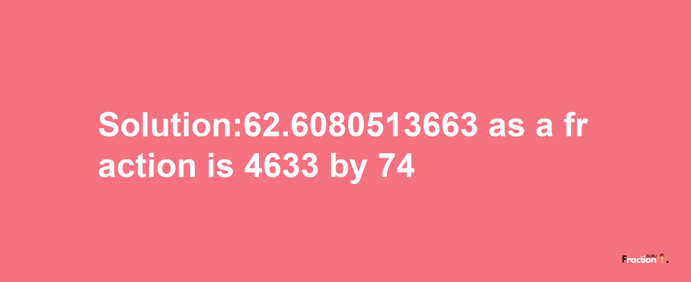 Solution:62.6080513663 as a fraction is 4633/74