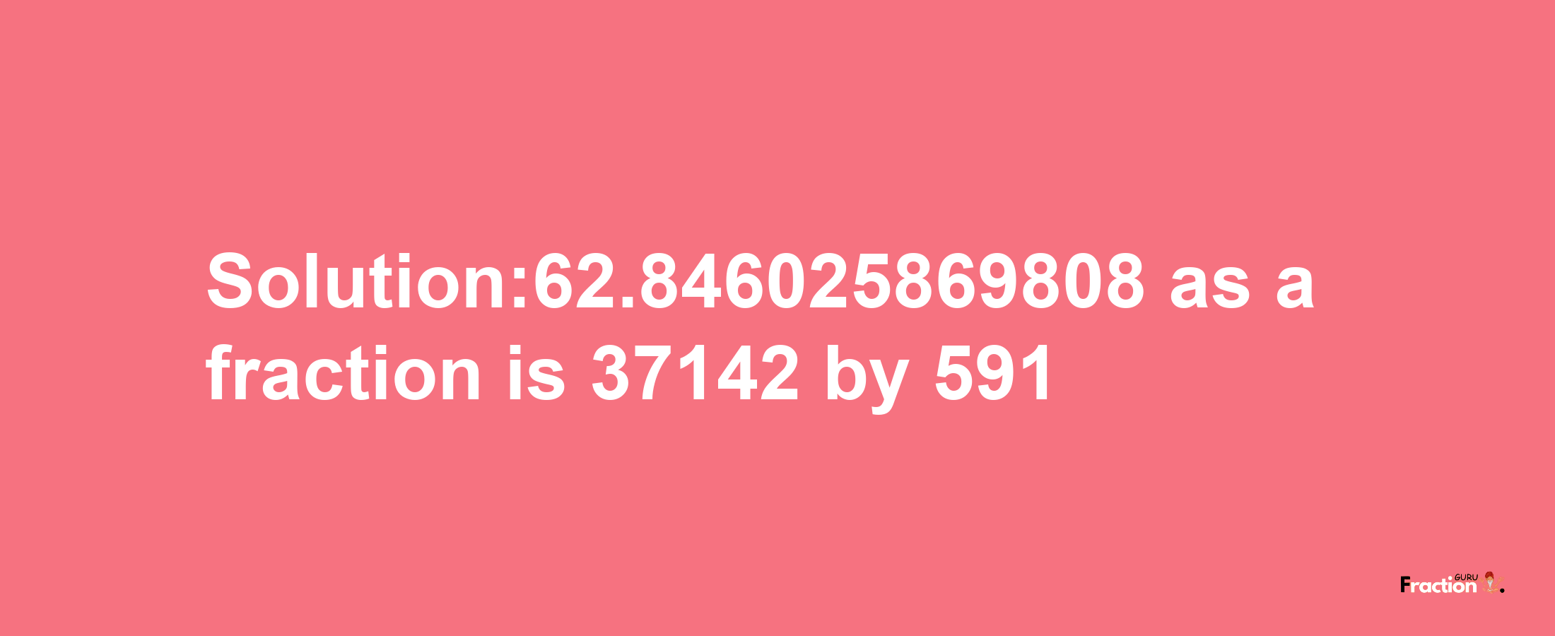 Solution:62.846025869808 as a fraction is 37142/591