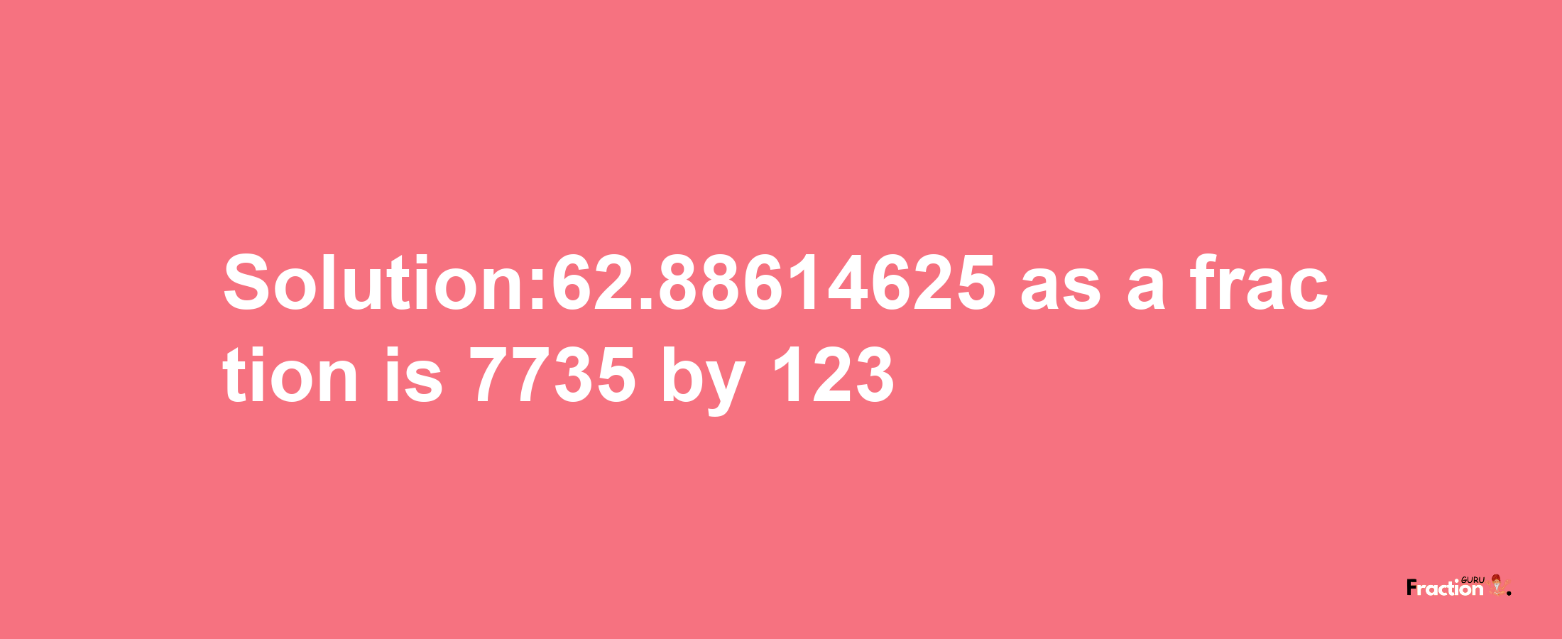 Solution:62.88614625 as a fraction is 7735/123