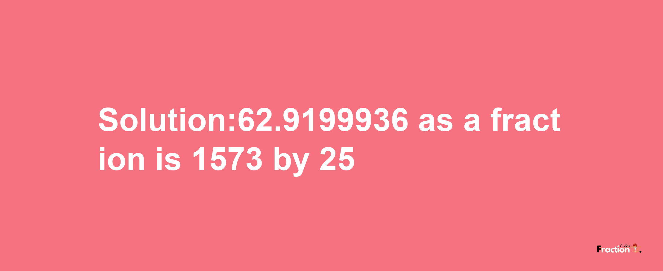 Solution:62.9199936 as a fraction is 1573/25