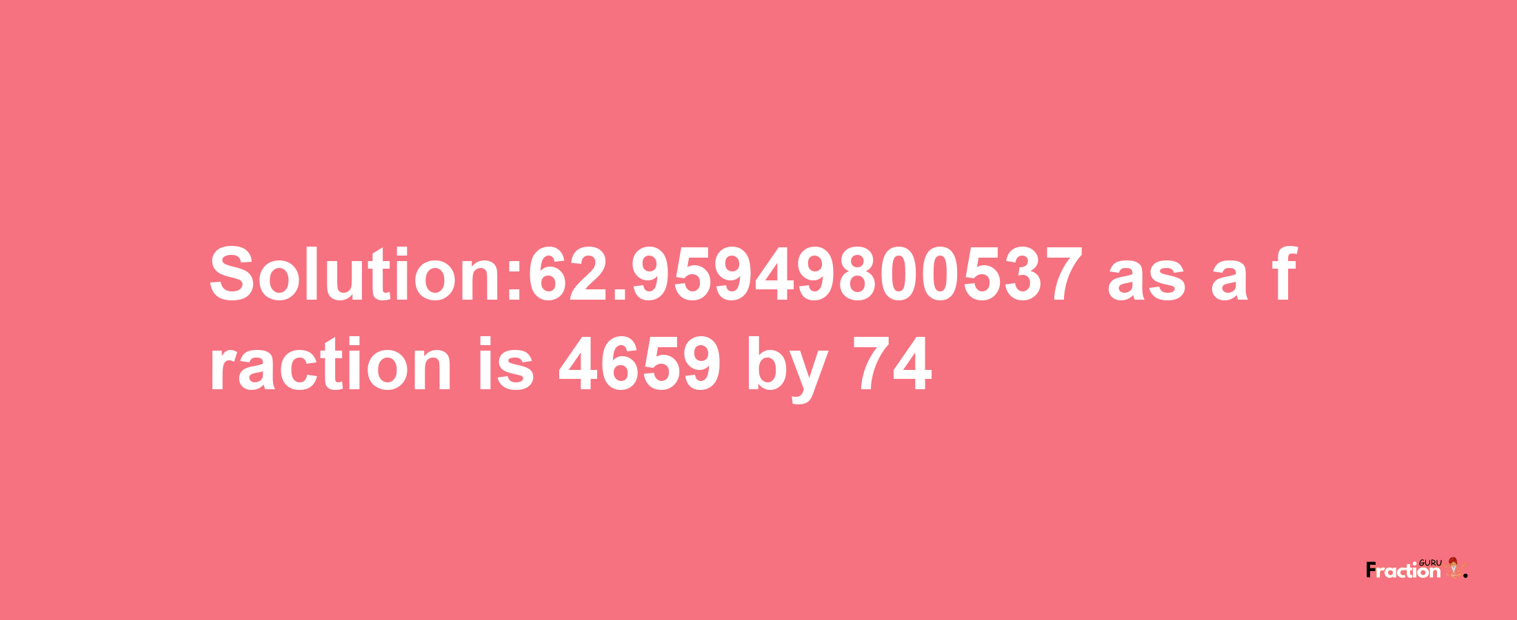 Solution:62.95949800537 as a fraction is 4659/74