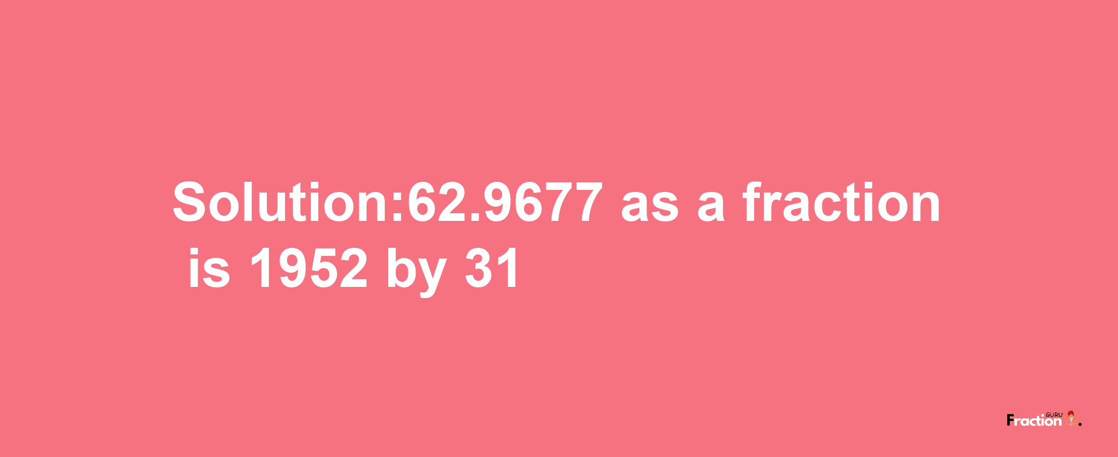 Solution:62.9677 as a fraction is 1952/31