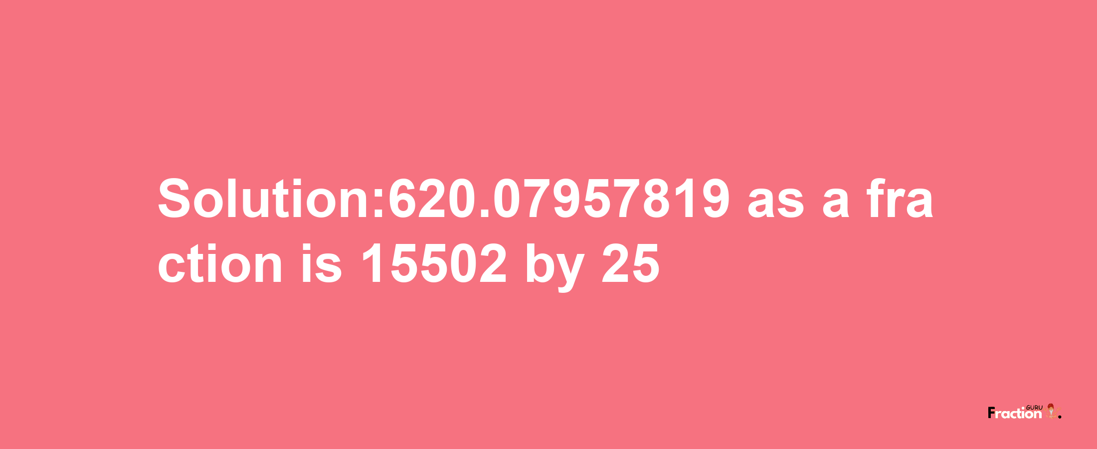 Solution:620.07957819 as a fraction is 15502/25