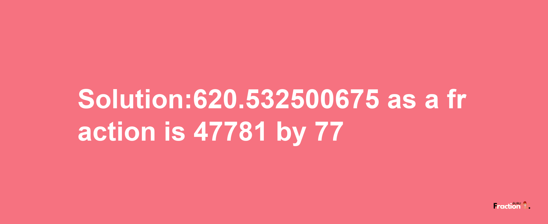 Solution:620.532500675 as a fraction is 47781/77