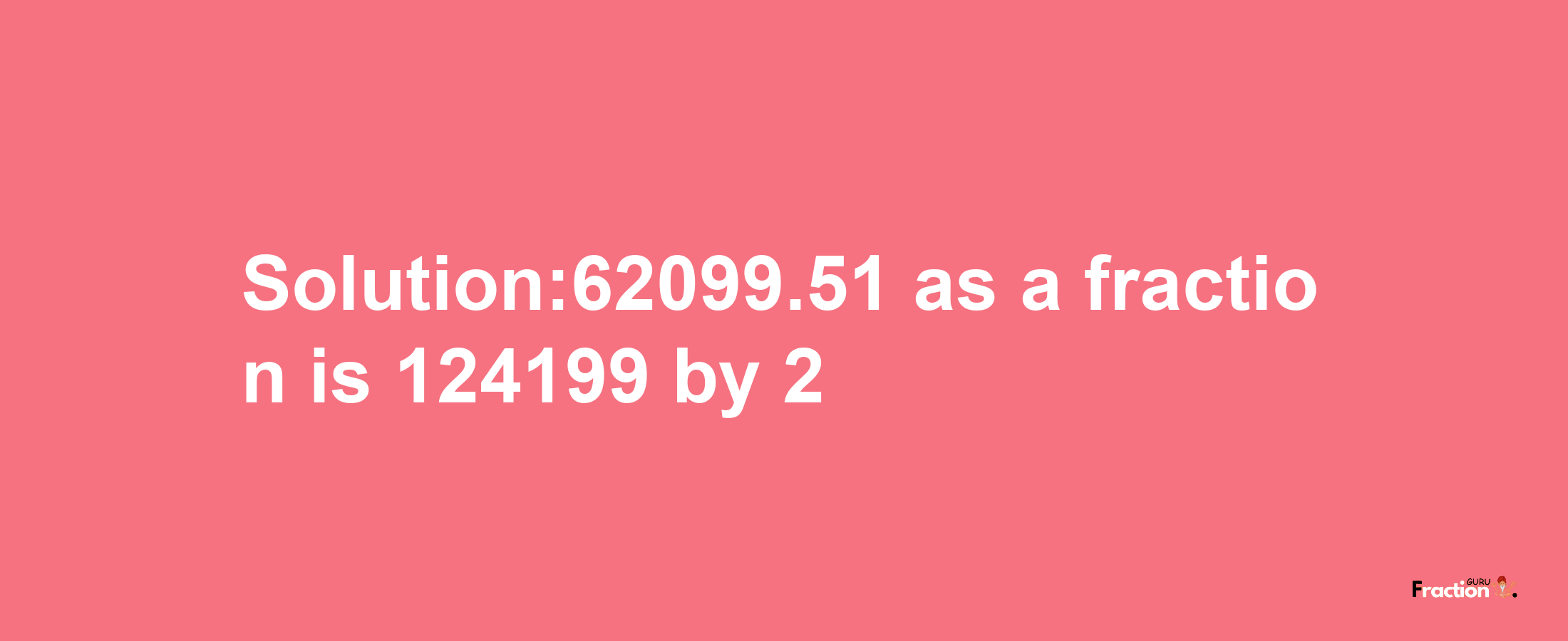 Solution:62099.51 as a fraction is 124199/2