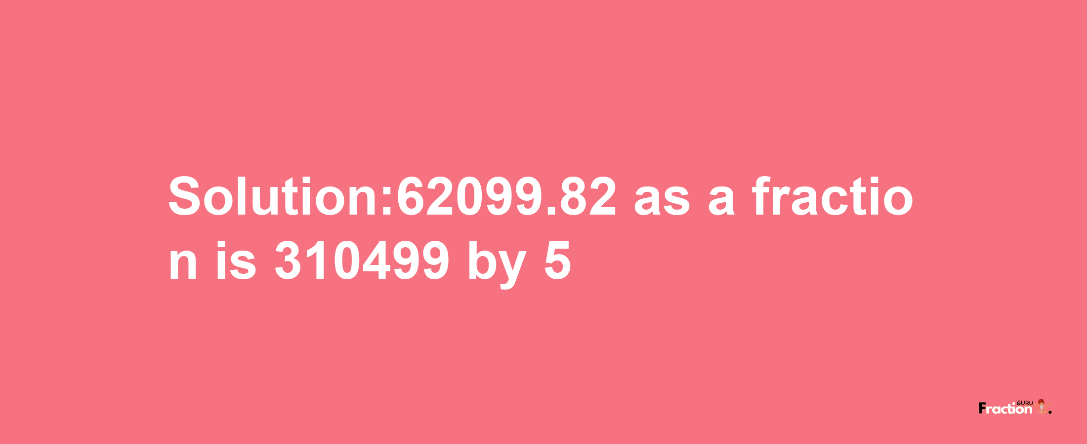 Solution:62099.82 as a fraction is 310499/5