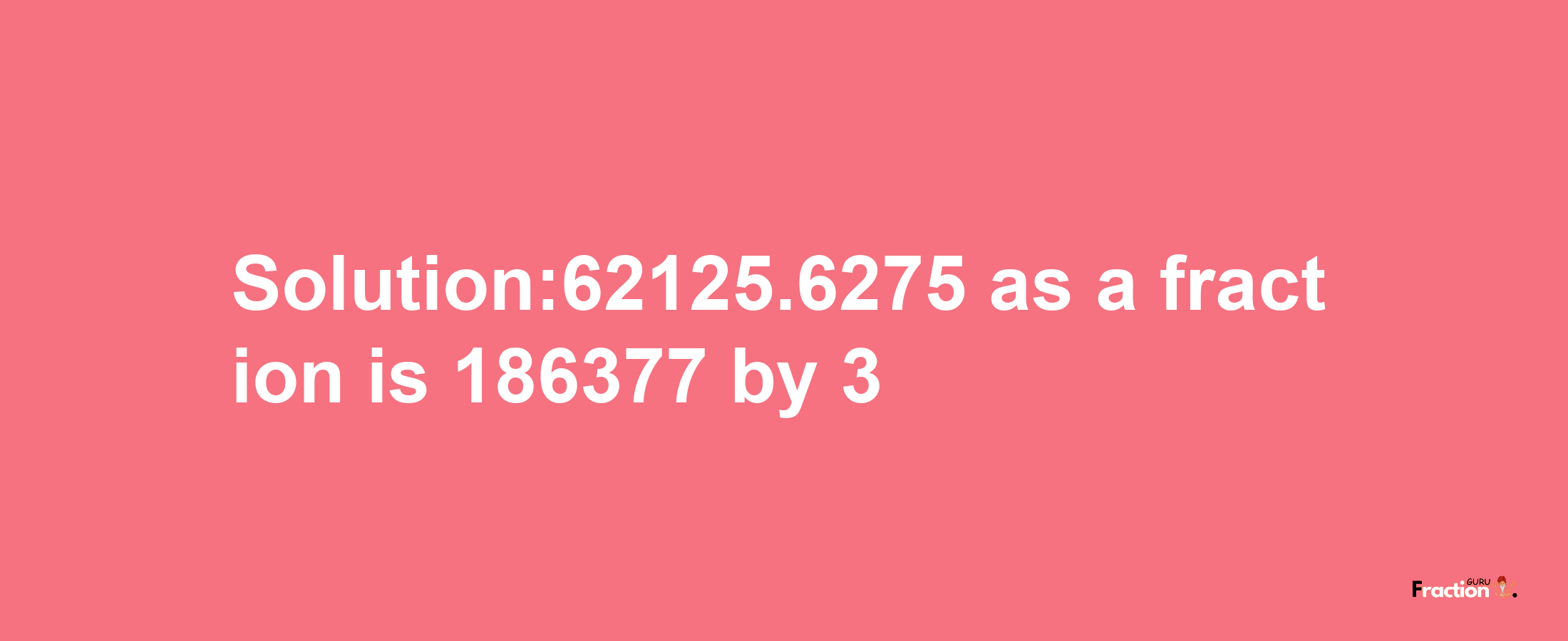 Solution:62125.6275 as a fraction is 186377/3