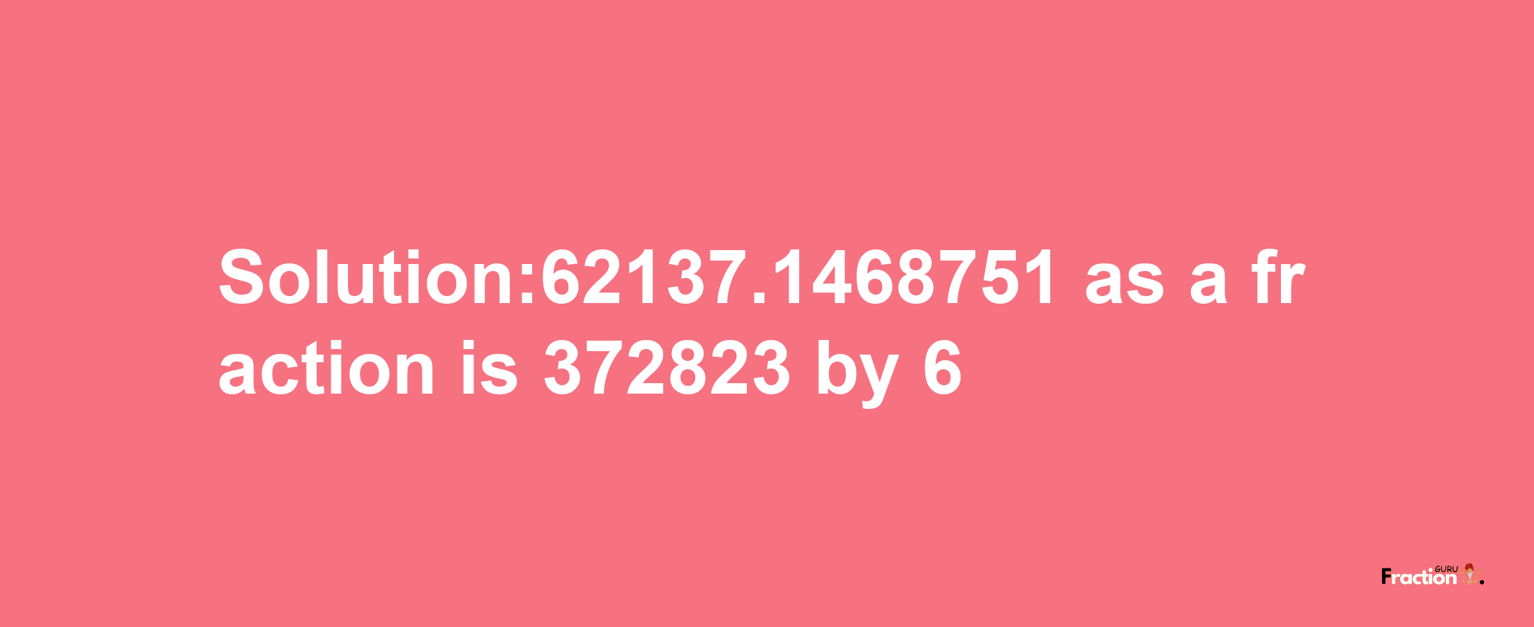 Solution:62137.1468751 as a fraction is 372823/6