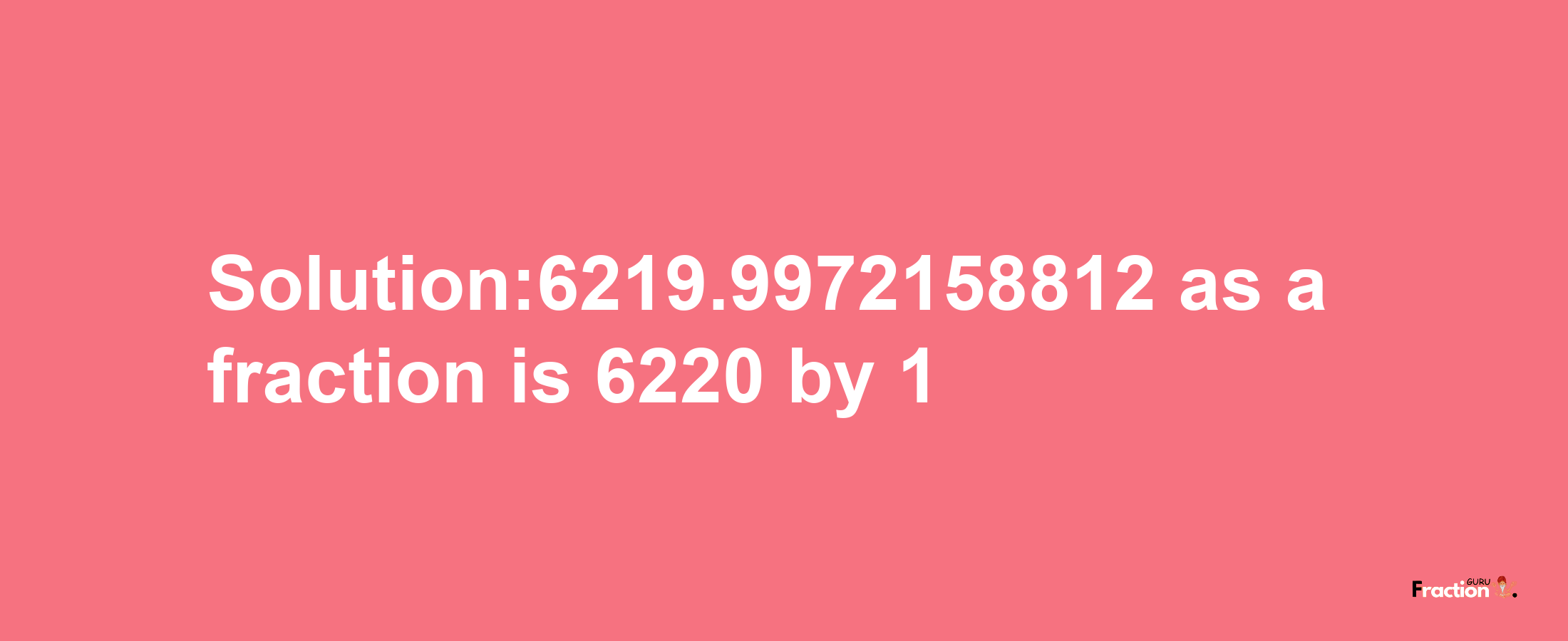 Solution:6219.9972158812 as a fraction is 6220/1