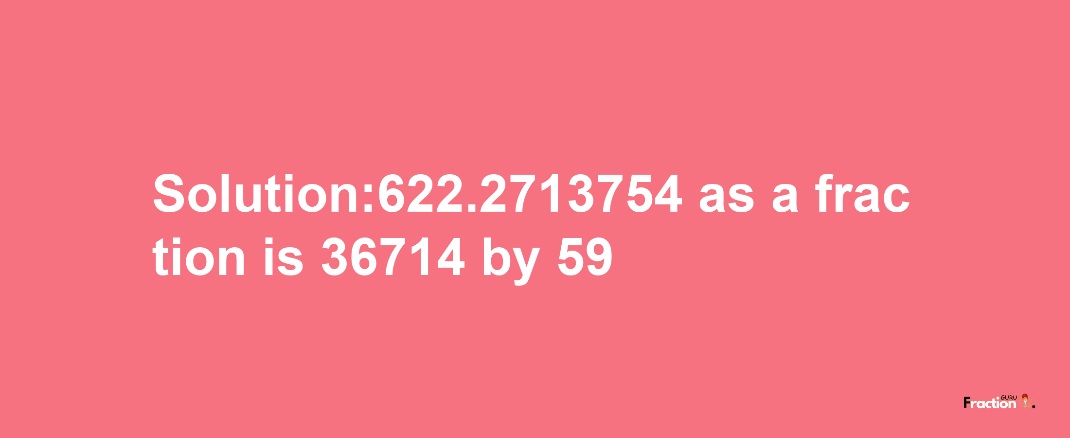 Solution:622.2713754 as a fraction is 36714/59