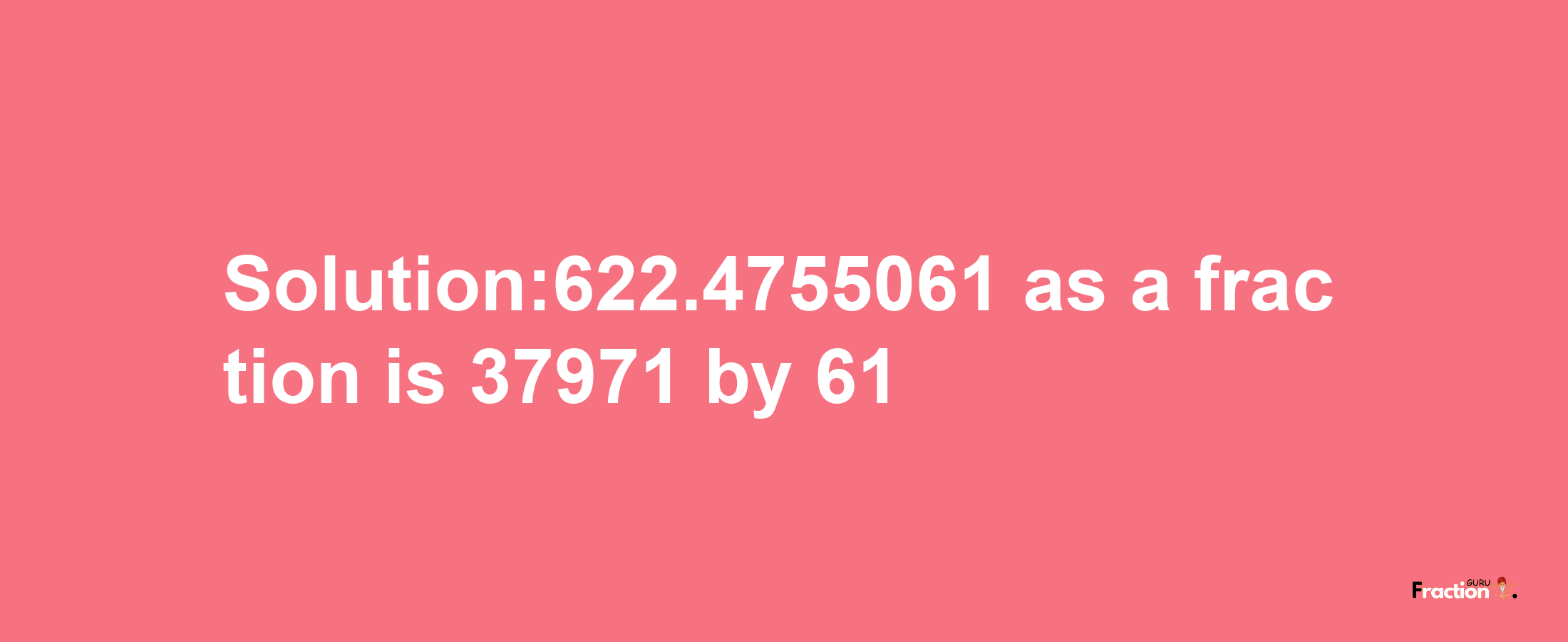 Solution:622.4755061 as a fraction is 37971/61