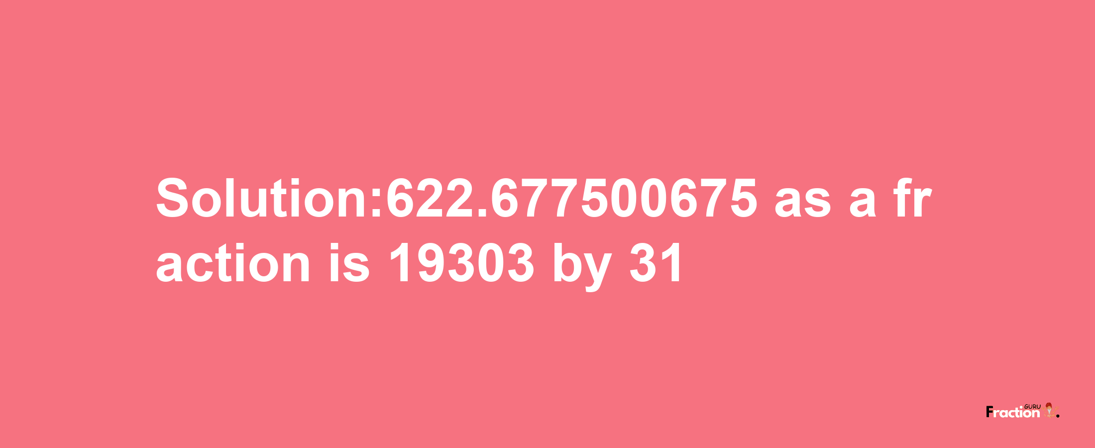 Solution:622.677500675 as a fraction is 19303/31