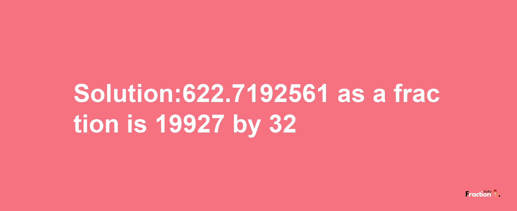 Solution:622.7192561 as a fraction is 19927/32