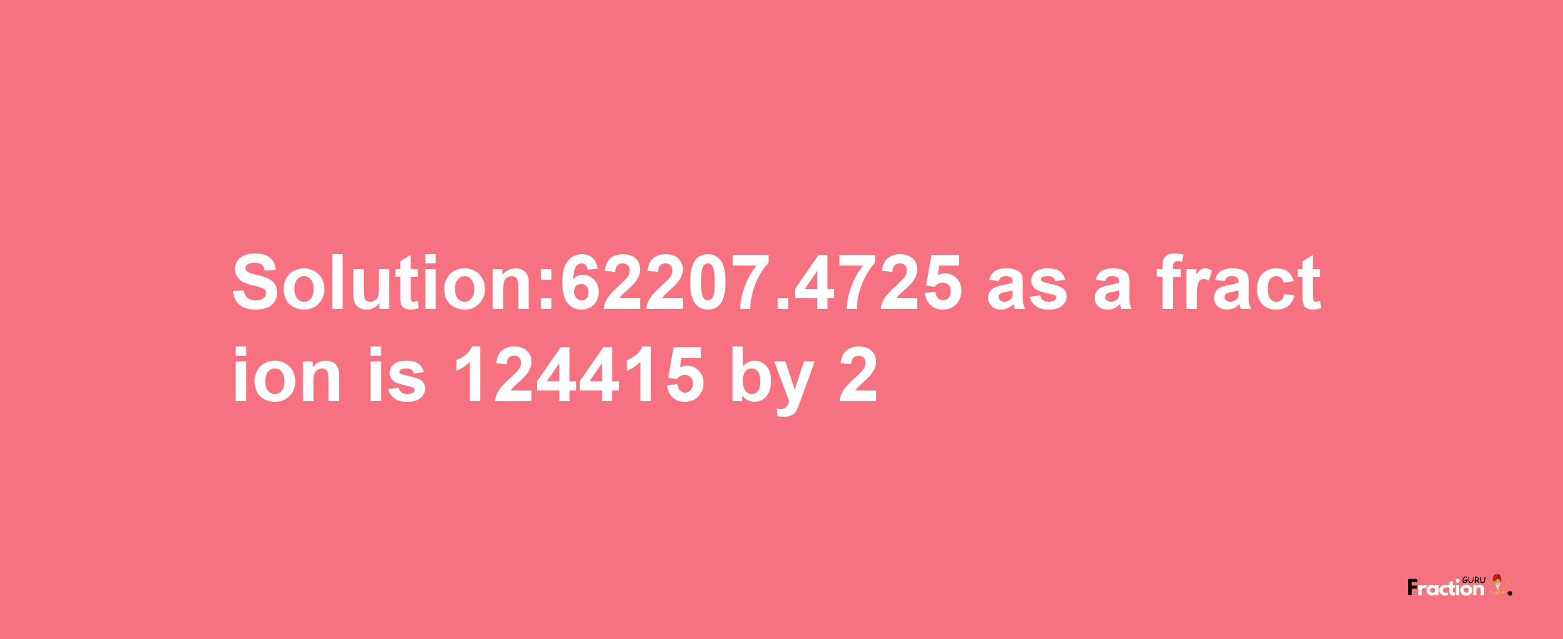 Solution:62207.4725 as a fraction is 124415/2