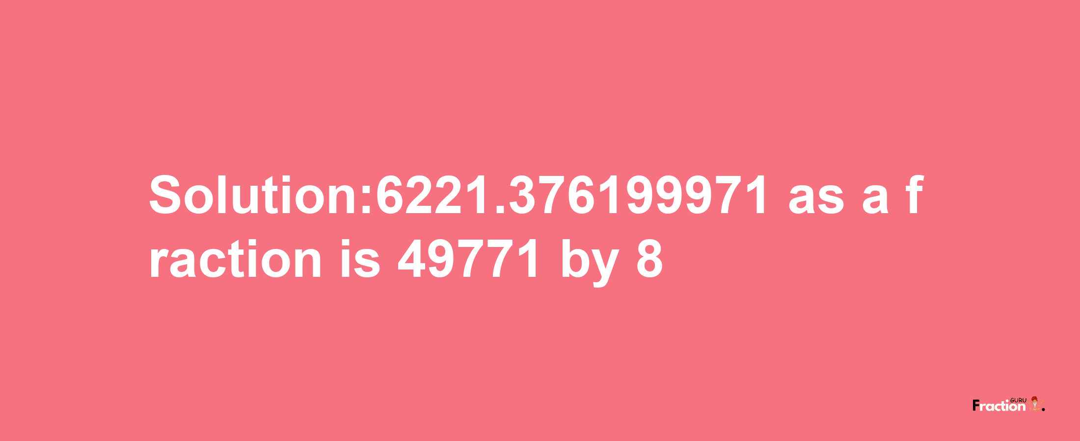 Solution:6221.376199971 as a fraction is 49771/8