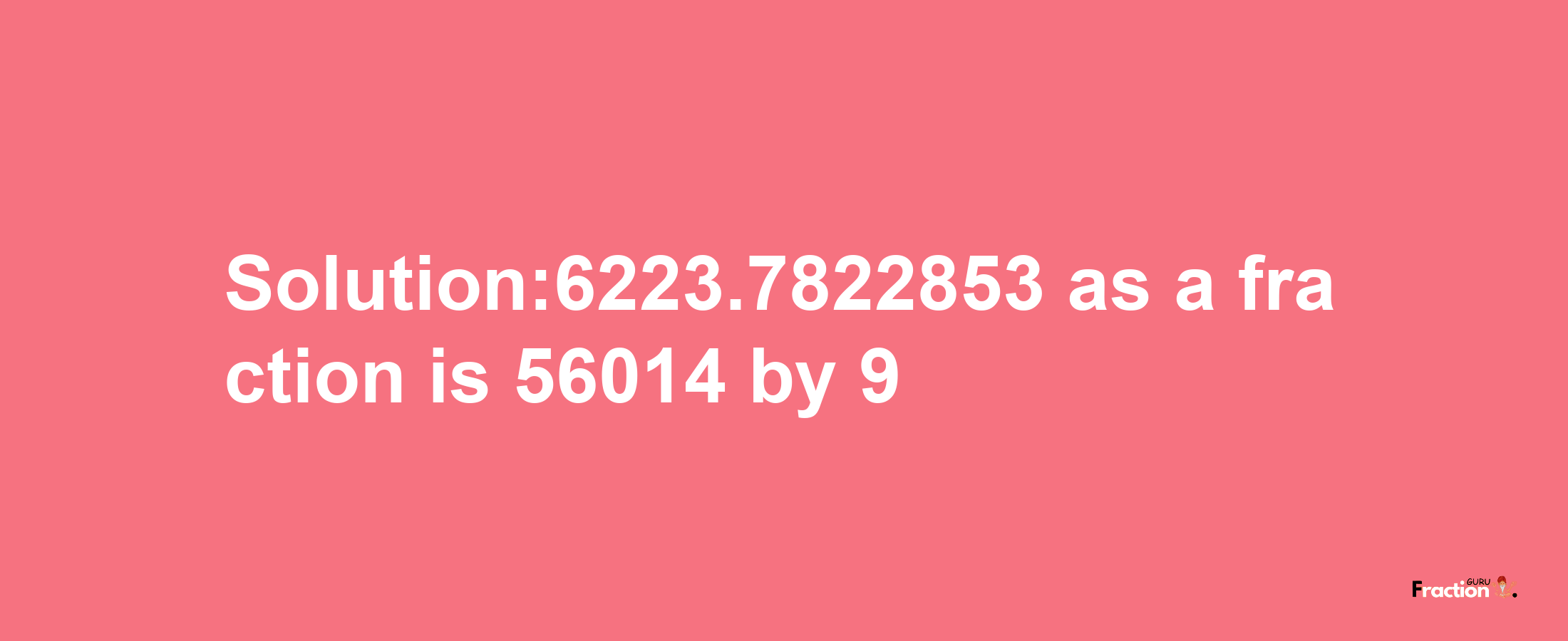 Solution:6223.7822853 as a fraction is 56014/9