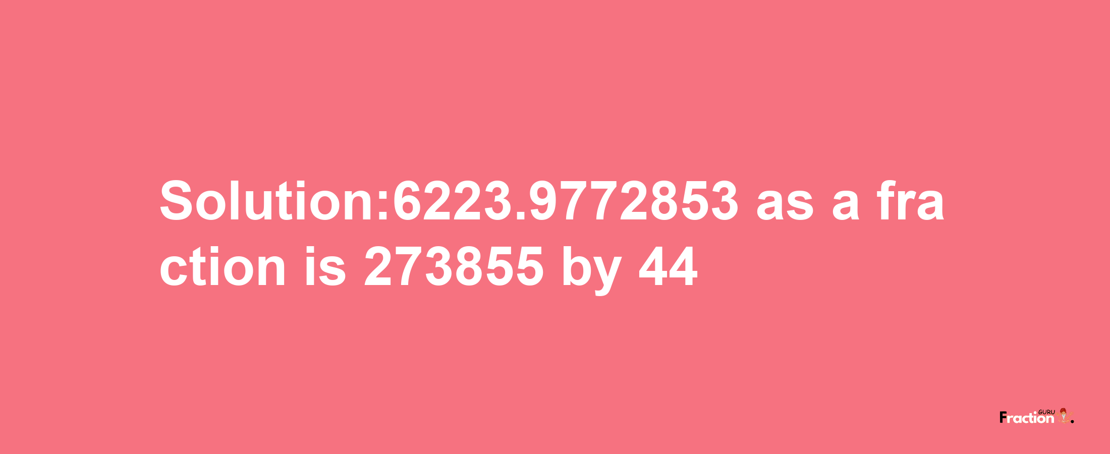 Solution:6223.9772853 as a fraction is 273855/44