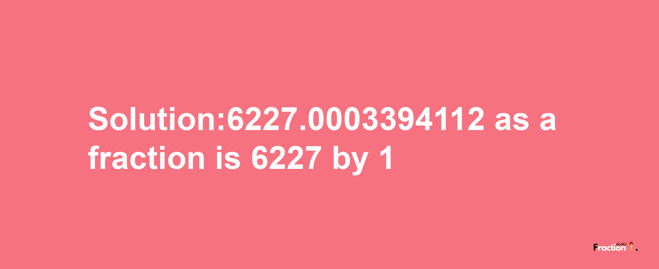 Solution:6227.0003394112 as a fraction is 6227/1