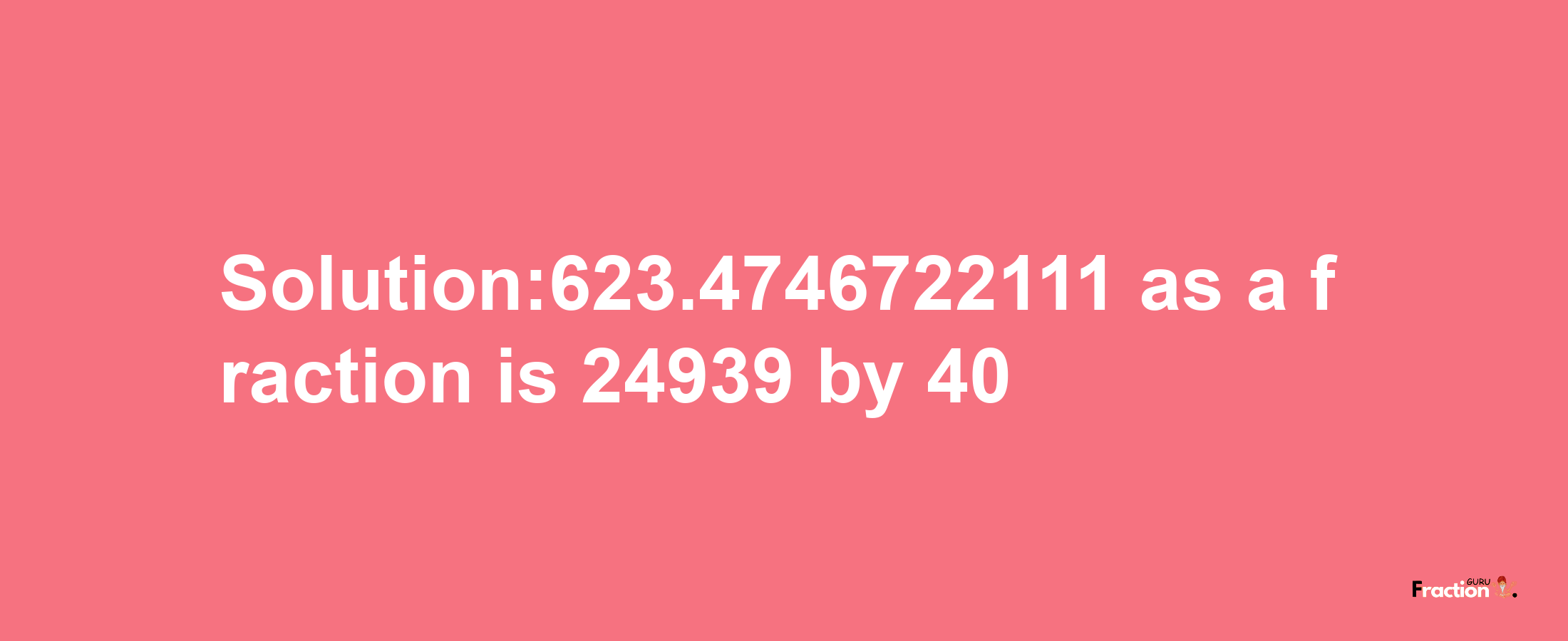 Solution:623.4746722111 as a fraction is 24939/40