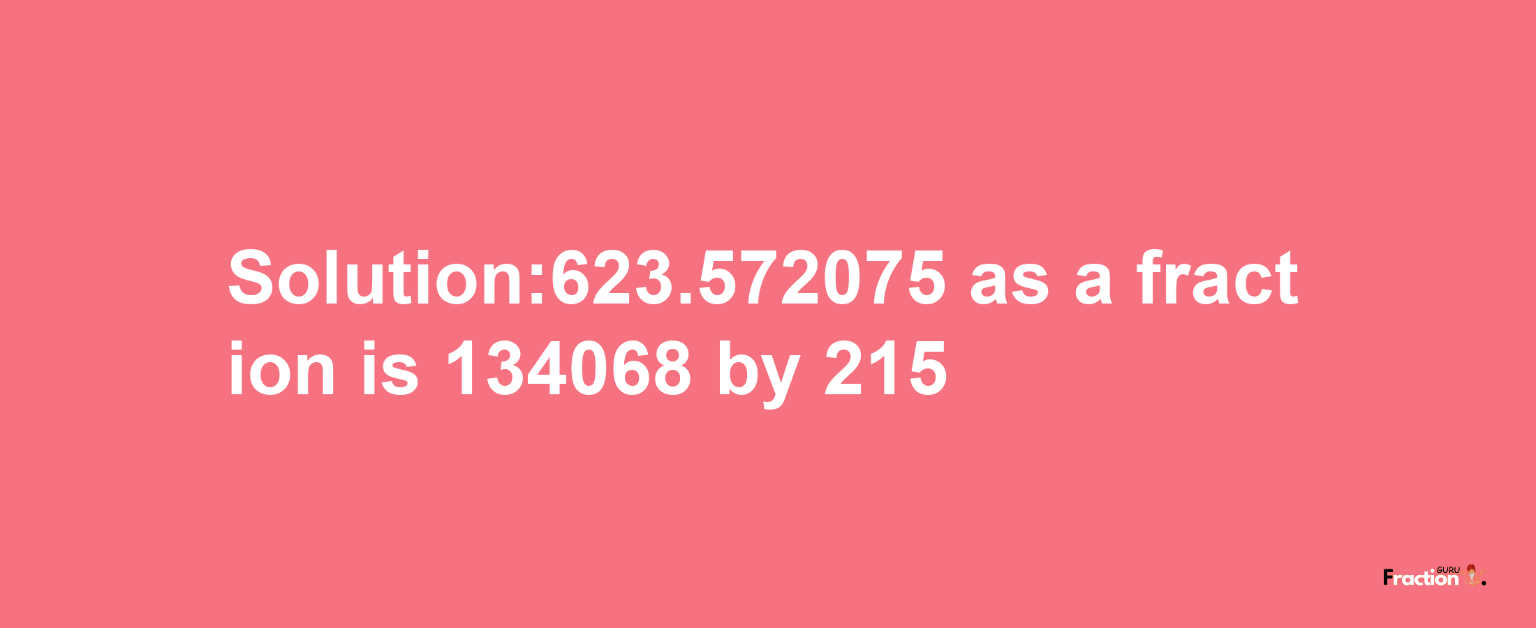 Solution:623.572075 as a fraction is 134068/215