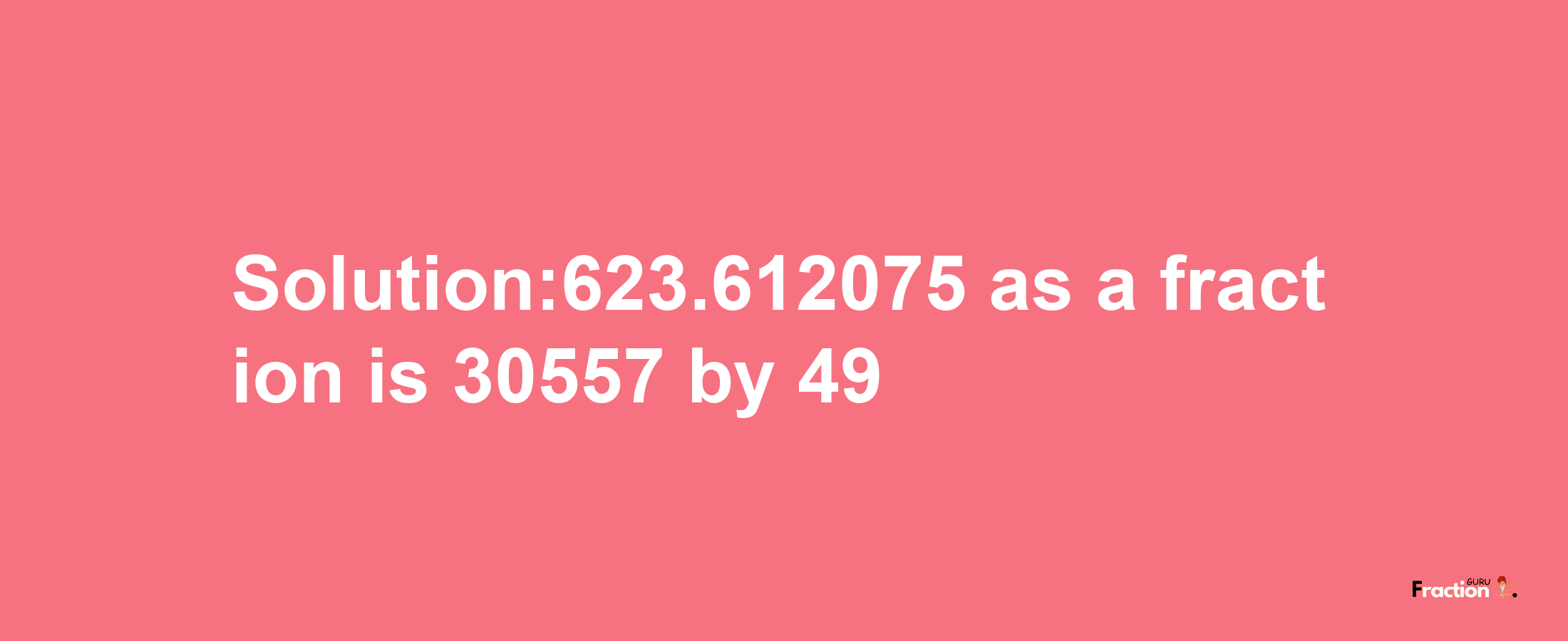 Solution:623.612075 as a fraction is 30557/49