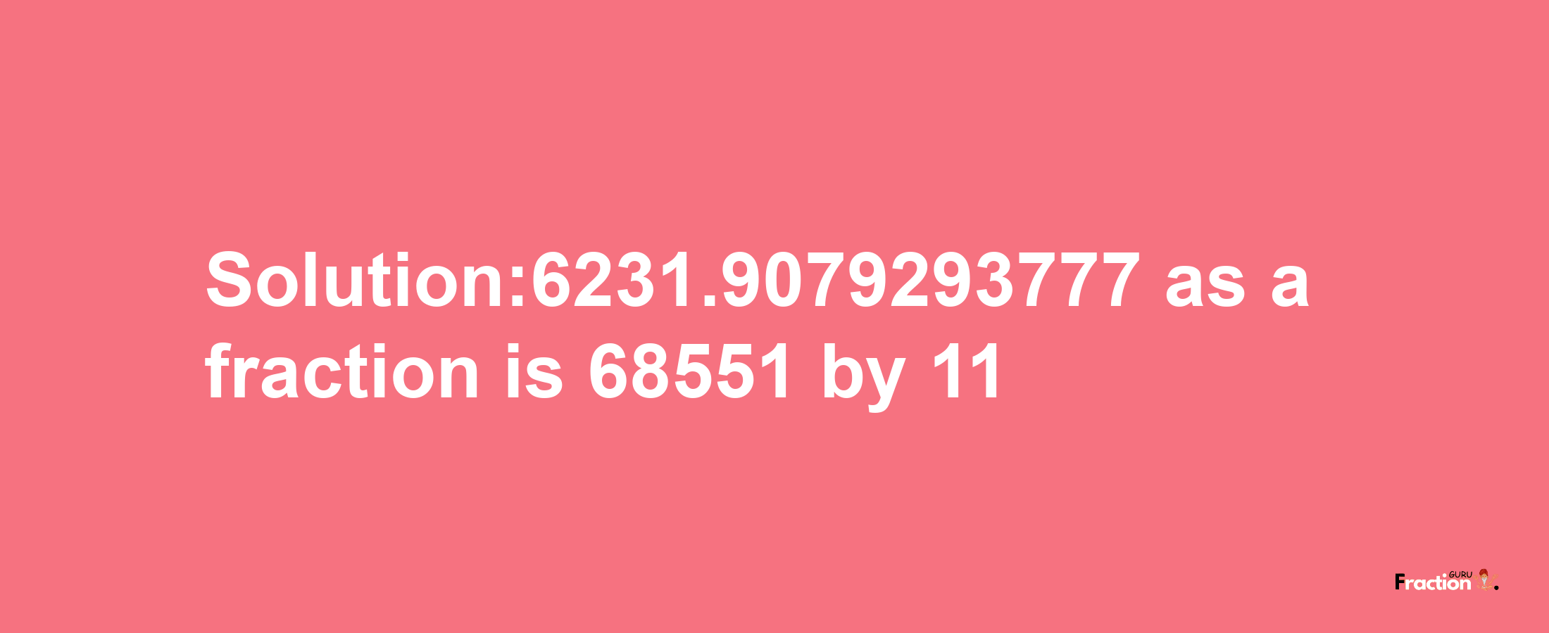 Solution:6231.9079293777 as a fraction is 68551/11