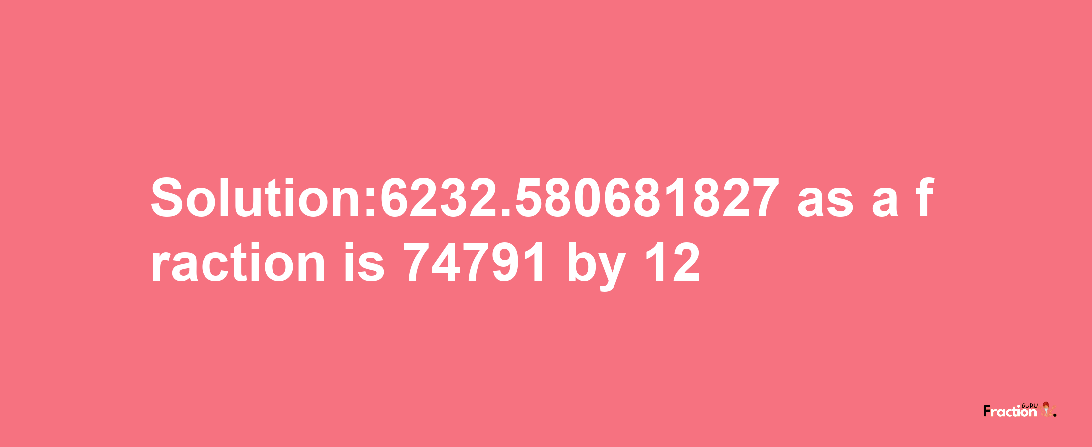 Solution:6232.580681827 as a fraction is 74791/12