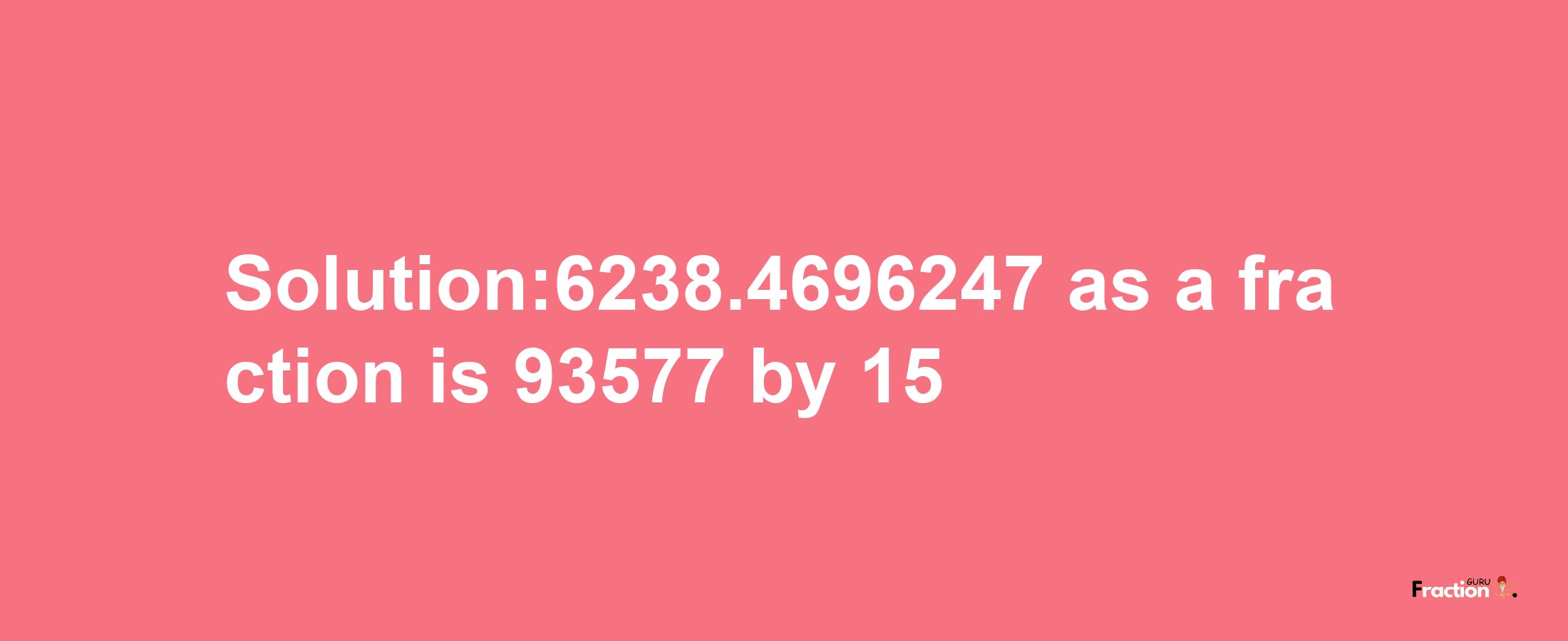 Solution:6238.4696247 as a fraction is 93577/15