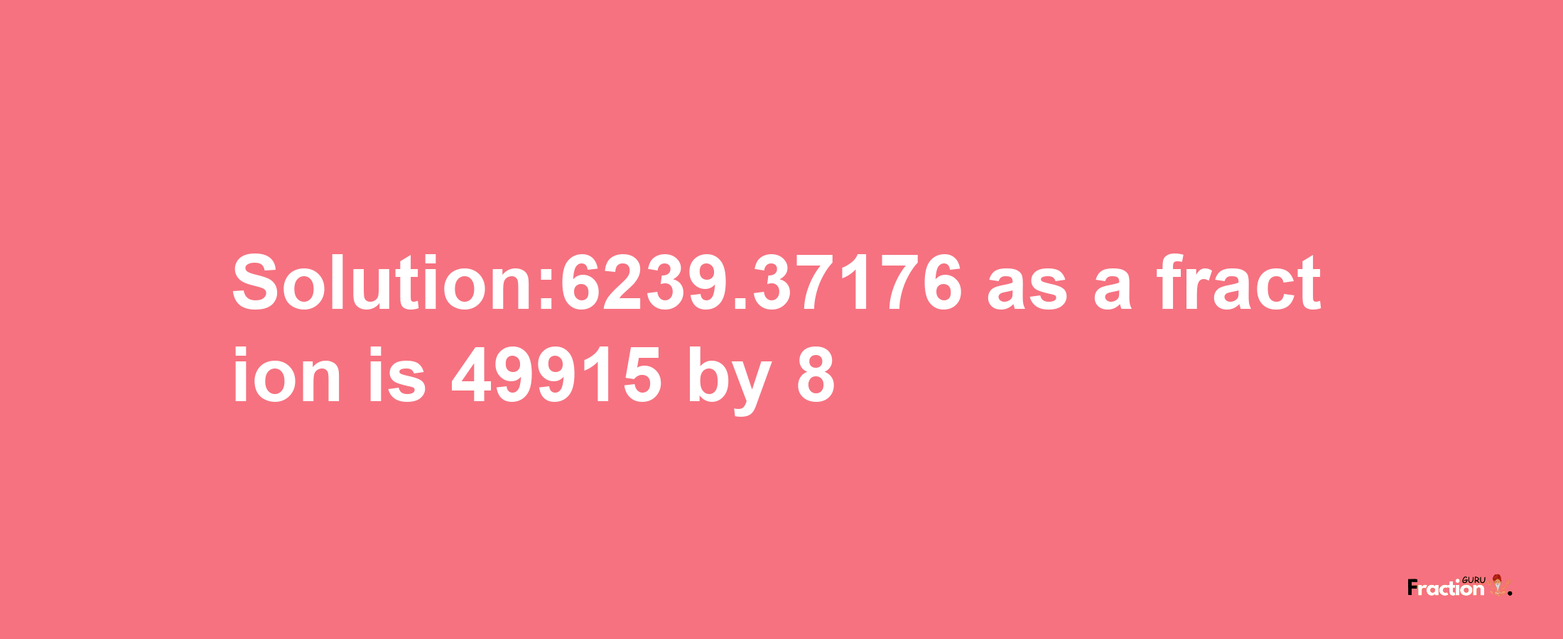 Solution:6239.37176 as a fraction is 49915/8