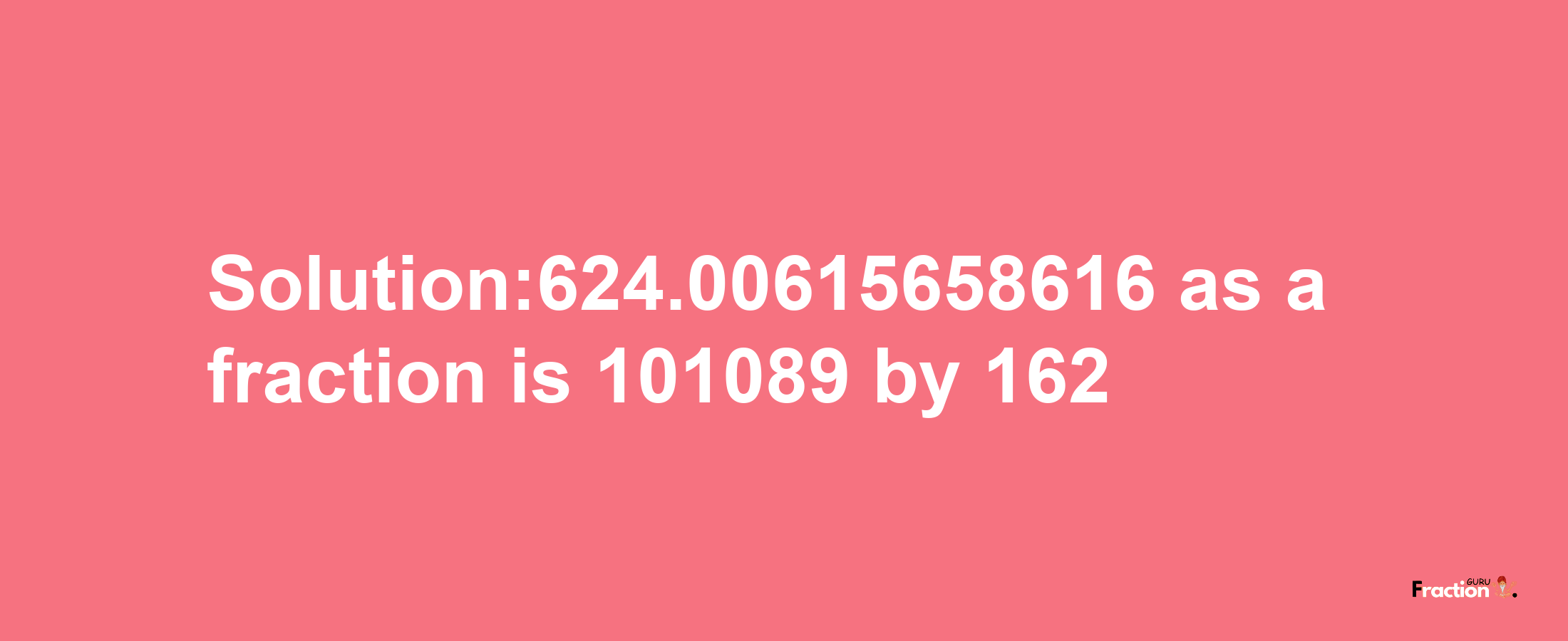 Solution:624.00615658616 as a fraction is 101089/162