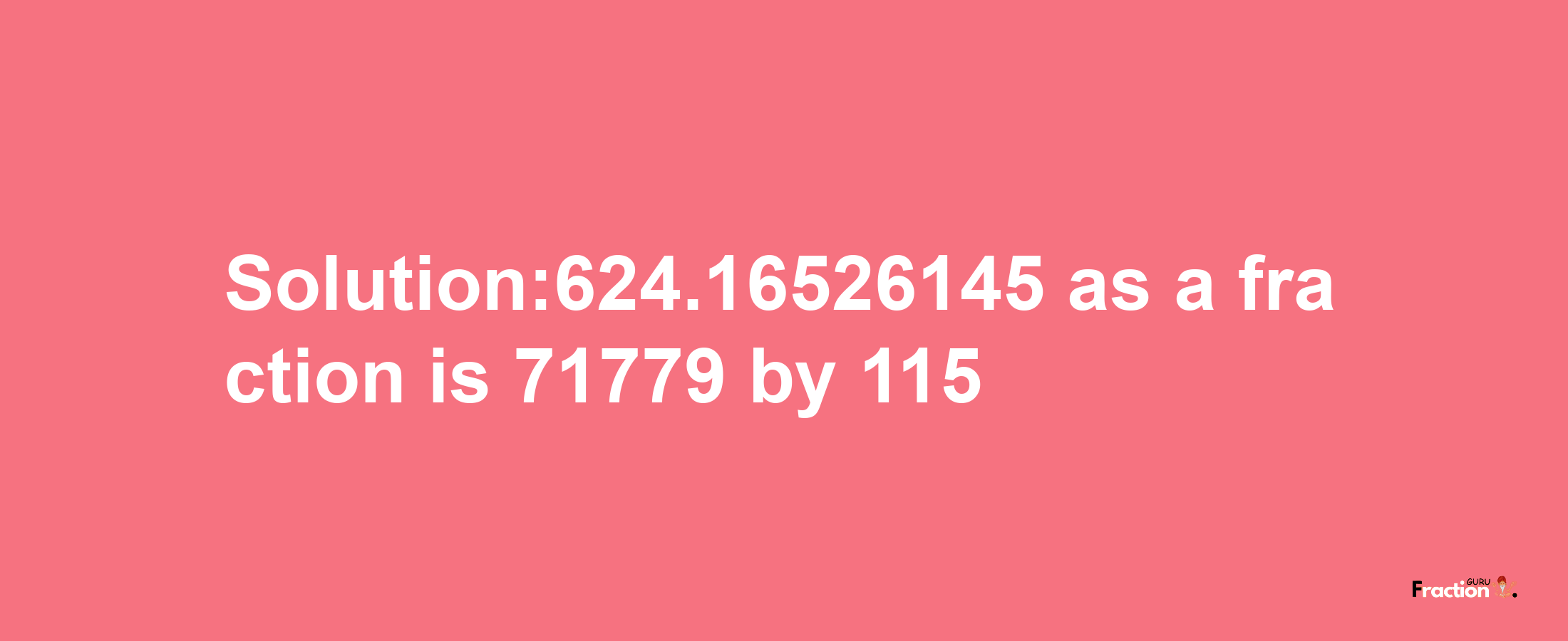 Solution:624.16526145 as a fraction is 71779/115