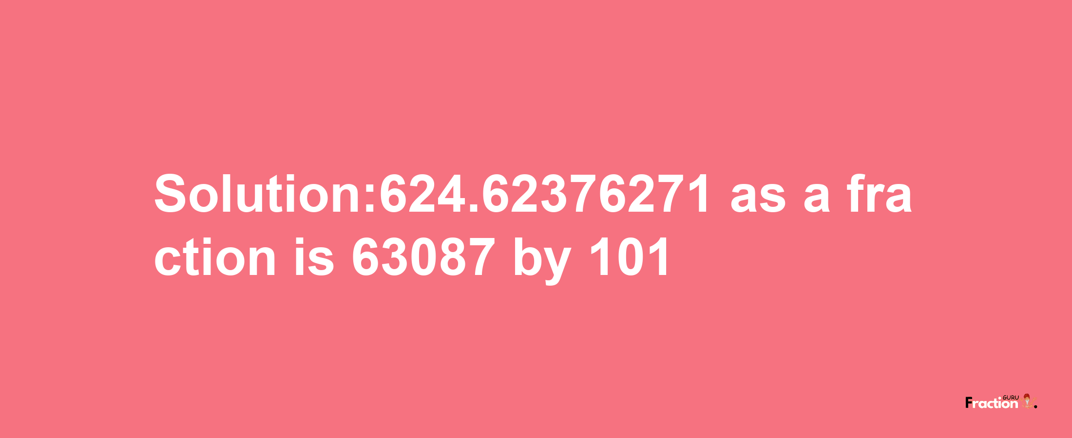 Solution:624.62376271 as a fraction is 63087/101