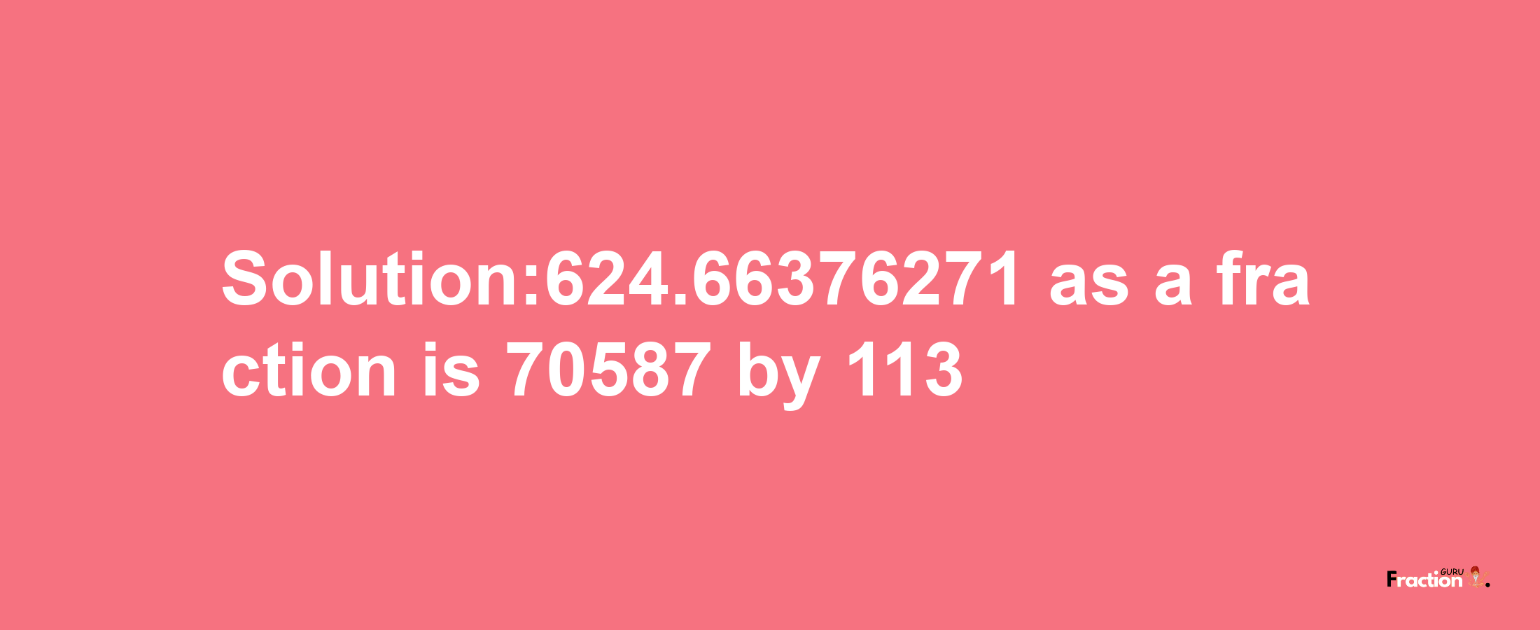 Solution:624.66376271 as a fraction is 70587/113