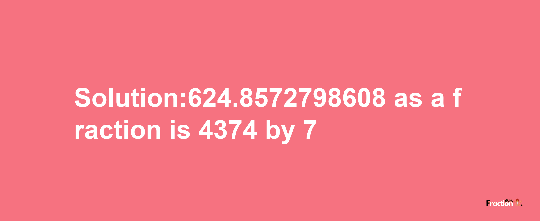 Solution:624.8572798608 as a fraction is 4374/7