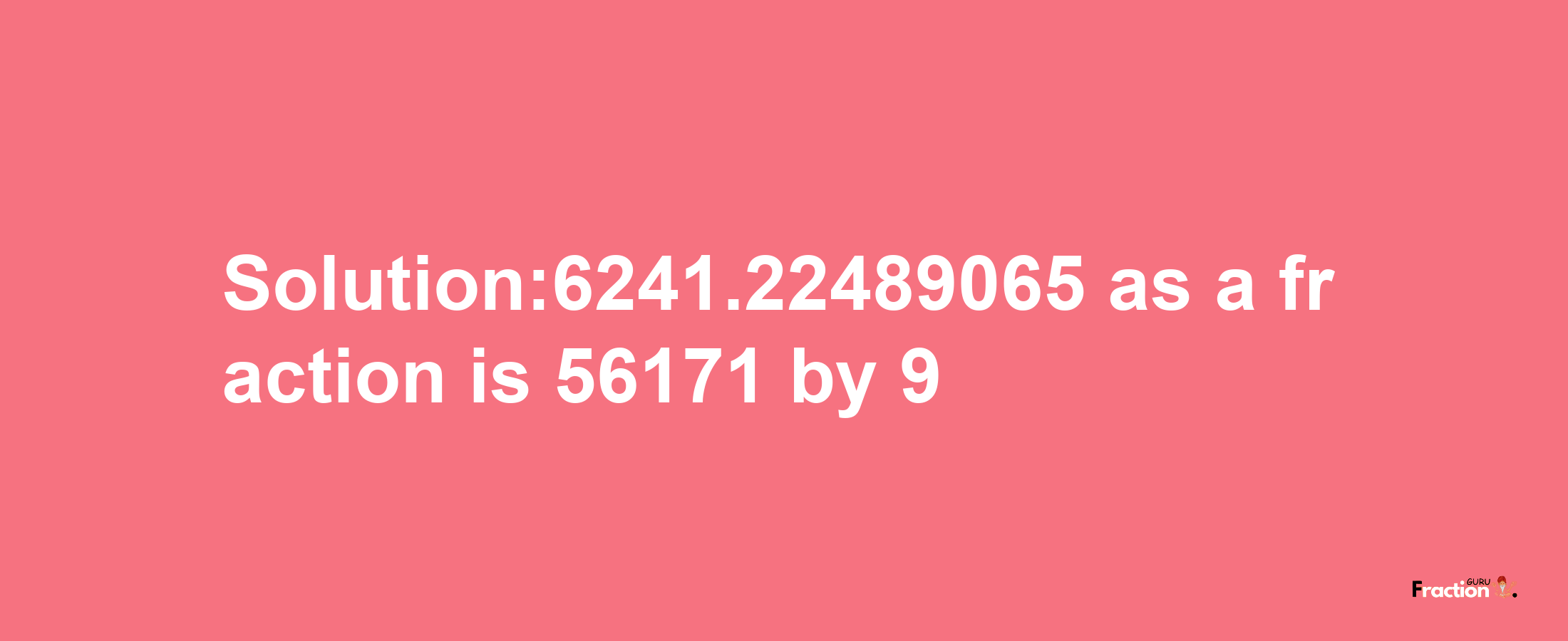 Solution:6241.22489065 as a fraction is 56171/9